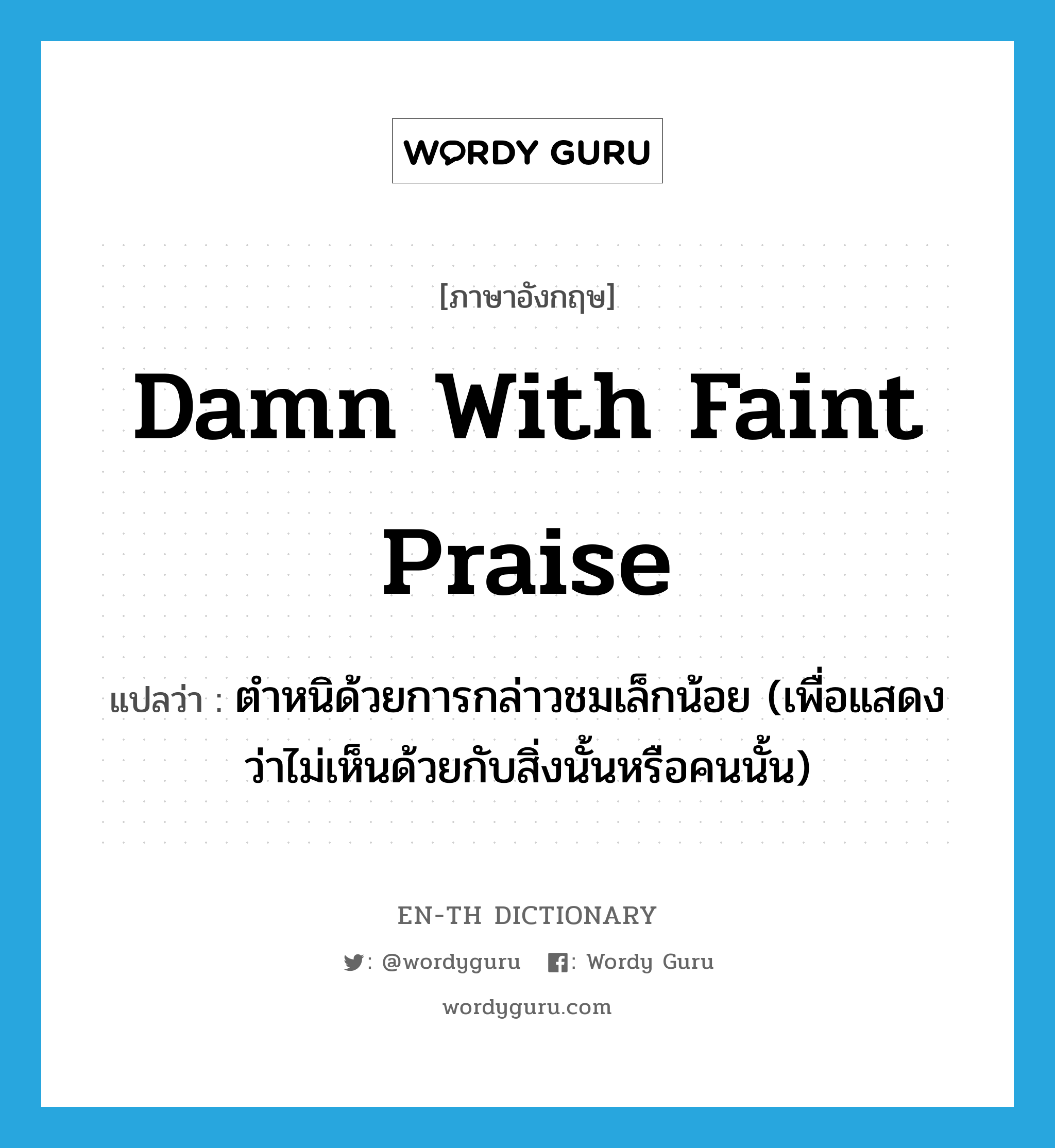 damn with faint praise แปลว่า?, คำศัพท์ภาษาอังกฤษ damn with faint praise แปลว่า ตำหนิด้วยการกล่าวชมเล็กน้อย (เพื่อแสดงว่าไม่เห็นด้วยกับสิ่งนั้นหรือคนนั้น) ประเภท IDM หมวด IDM