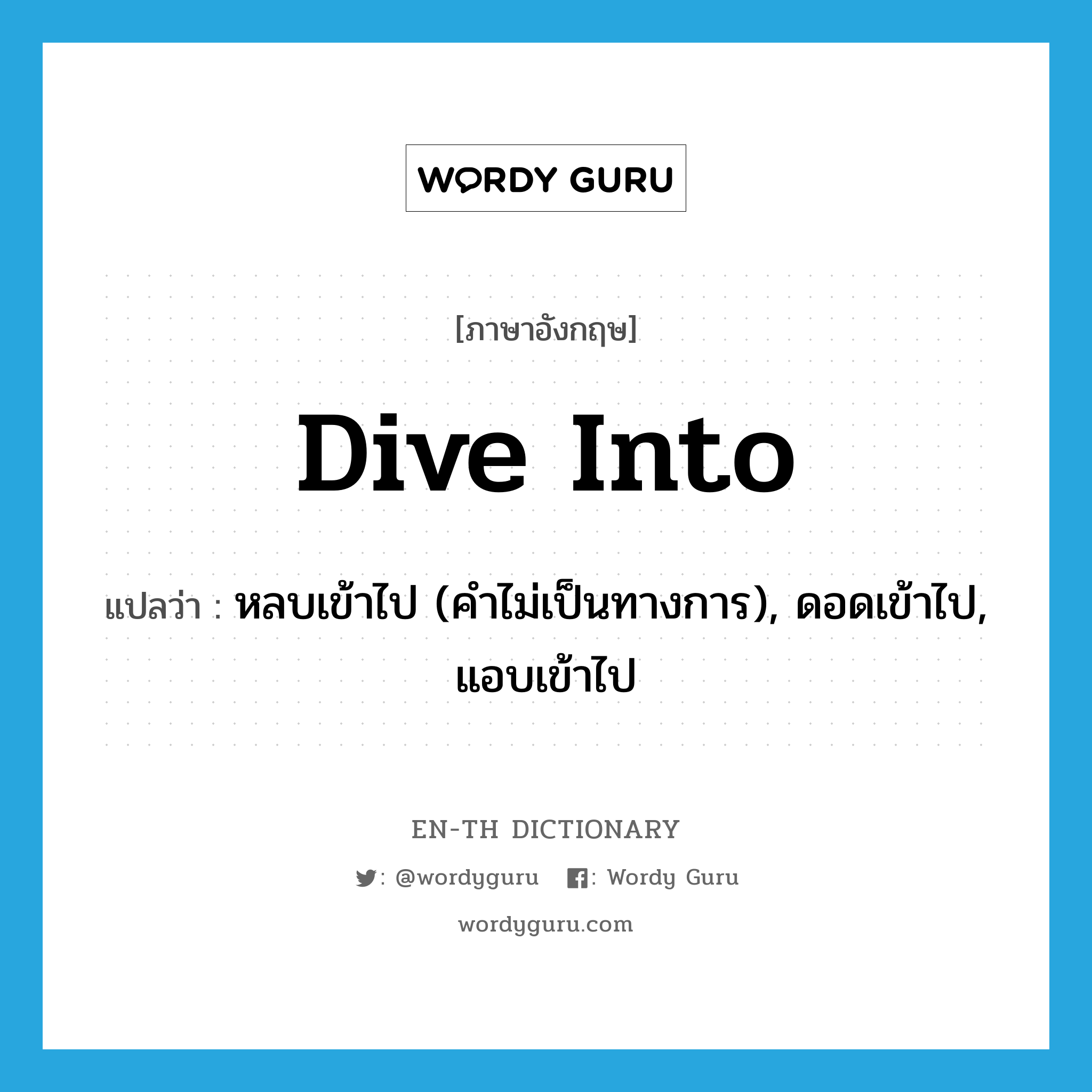 dive into แปลว่า?, คำศัพท์ภาษาอังกฤษ dive into แปลว่า หลบเข้าไป (คำไม่เป็นทางการ), ดอดเข้าไป, แอบเข้าไป ประเภท PHRV หมวด PHRV