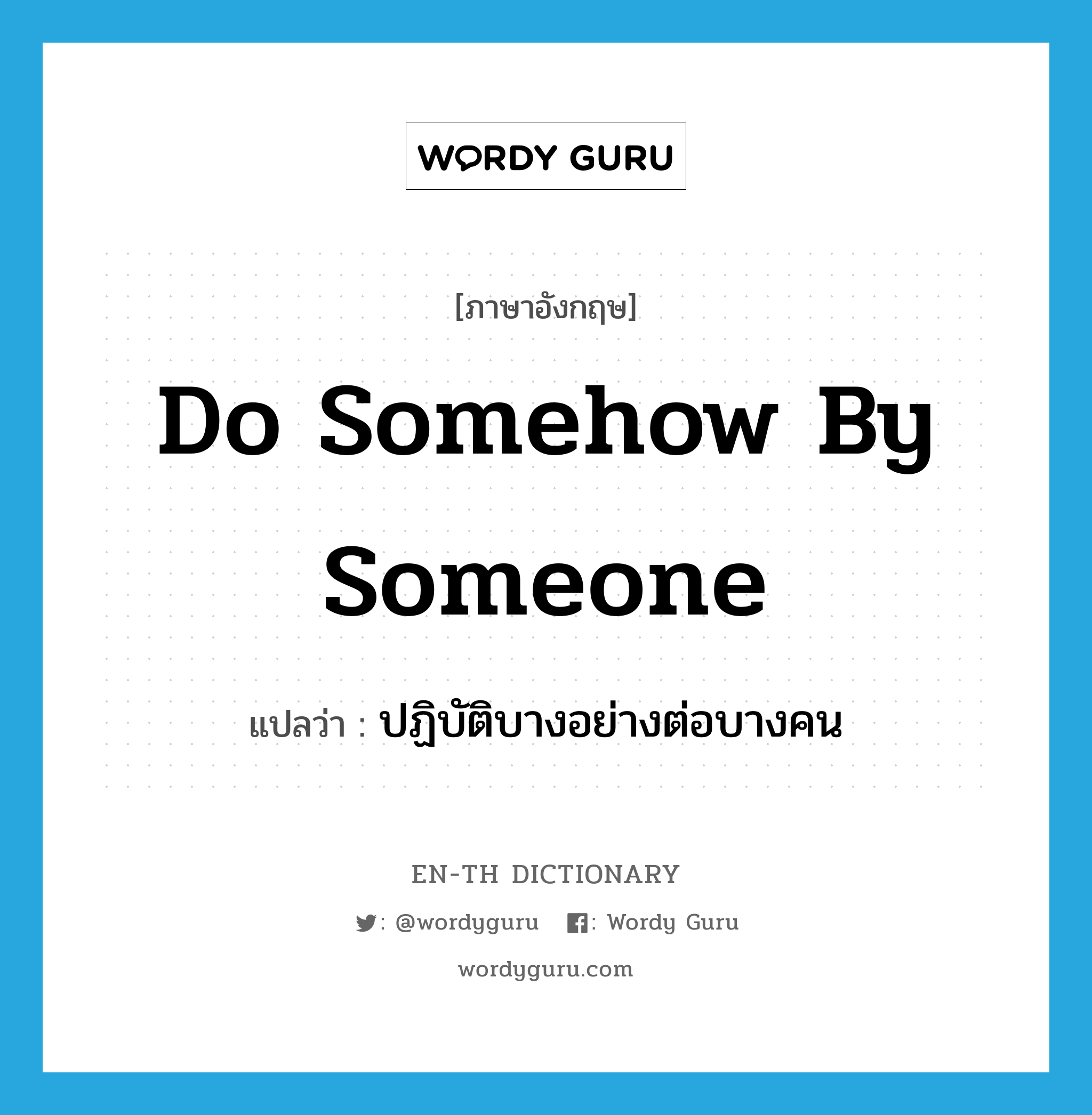 do somehow by someone แปลว่า?, คำศัพท์ภาษาอังกฤษ do somehow by someone แปลว่า ปฏิบัติบางอย่างต่อบางคน ประเภท IDM หมวด IDM