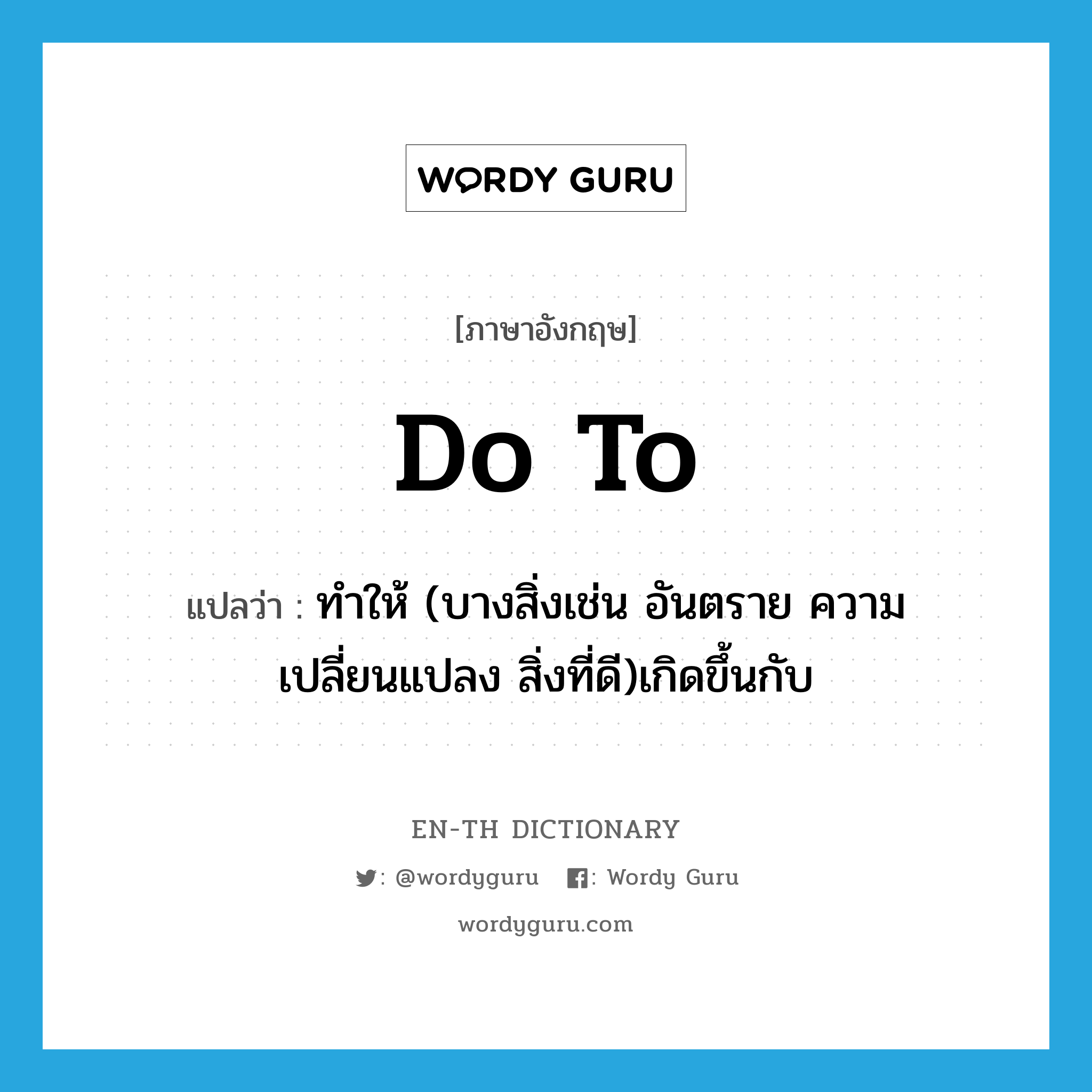 do to แปลว่า?, คำศัพท์ภาษาอังกฤษ do to แปลว่า ทำให้ (บางสิ่งเช่น อันตราย ความเปลี่ยนแปลง สิ่งที่ดี)เกิดขึ้นกับ ประเภท PHRV หมวด PHRV