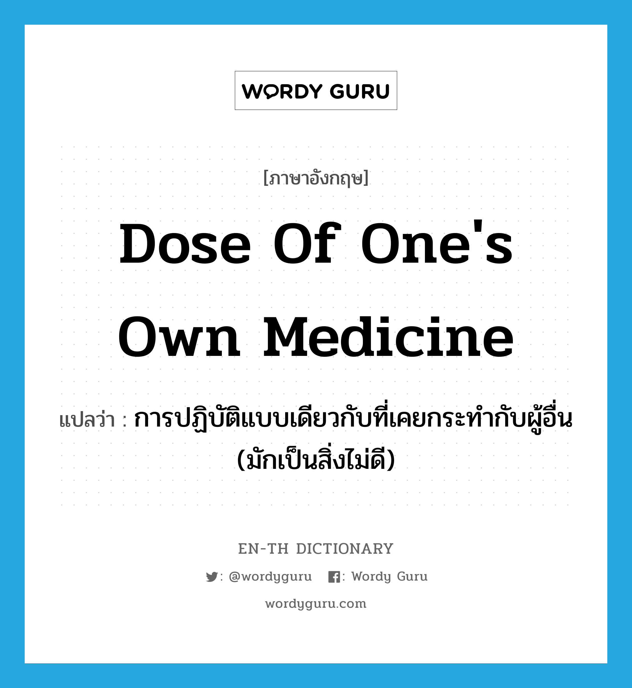 dose of one&#39;s own medicine แปลว่า?, คำศัพท์ภาษาอังกฤษ dose of one&#39;s own medicine แปลว่า การปฏิบัติแบบเดียวกับที่เคยกระทำกับผู้อื่น (มักเป็นสิ่งไม่ดี) ประเภท IDM หมวด IDM