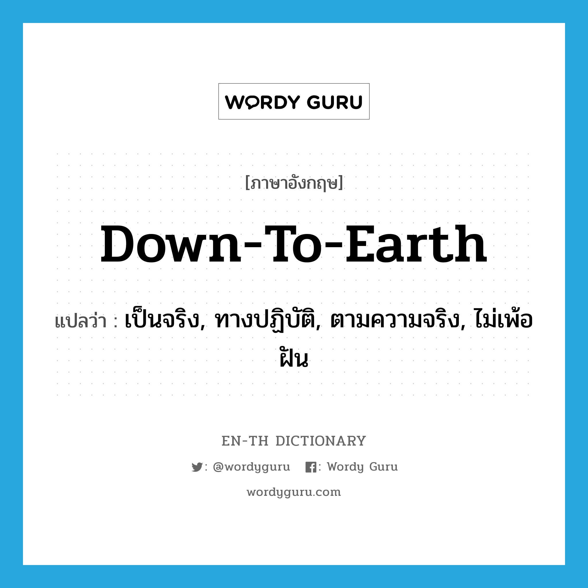 down-to-earth แปลว่า?, คำศัพท์ภาษาอังกฤษ down-to-earth แปลว่า เป็นจริง, ทางปฏิบัติ, ตามความจริง, ไม่เพ้อฝัน ประเภท IDM หมวด IDM