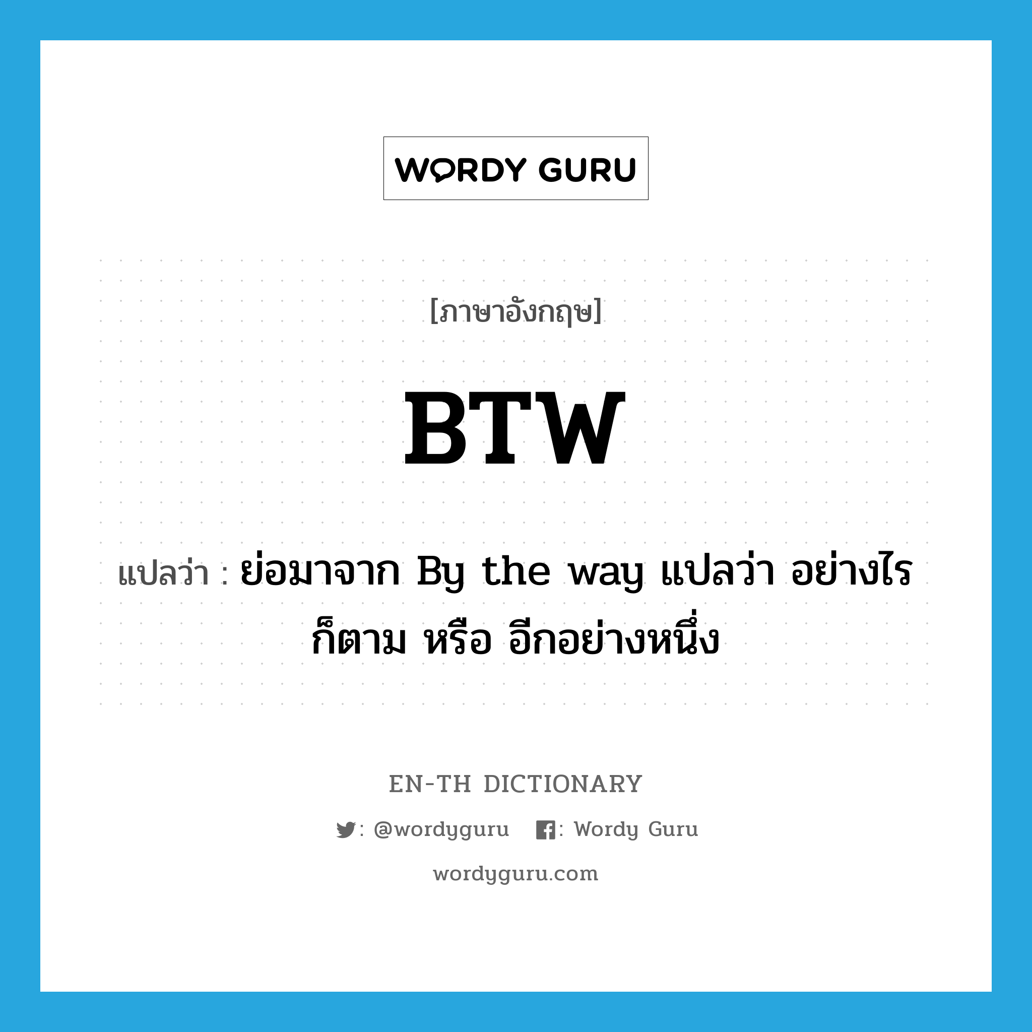 btw แปลว่า?, คำศัพท์ภาษาอังกฤษ BTW แปลว่า ย่อมาจาก By the way แปลว่า อย่างไรก็ตาม หรือ อีกอย่างหนึ่ง ประเภท abbr หมวด abbr