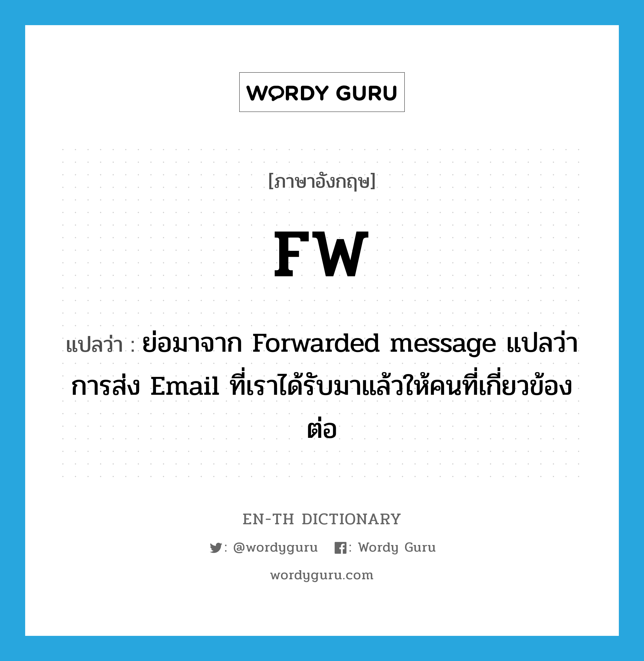 FW แปลว่า?, คำศัพท์ภาษาอังกฤษ FW แปลว่า ย่อมาจาก Forwarded message แปลว่า การส่ง Email ที่เราได้รับมาแล้วให้คนที่เกี่ยวข้องต่อ ประเภท abbr หมวด abbr