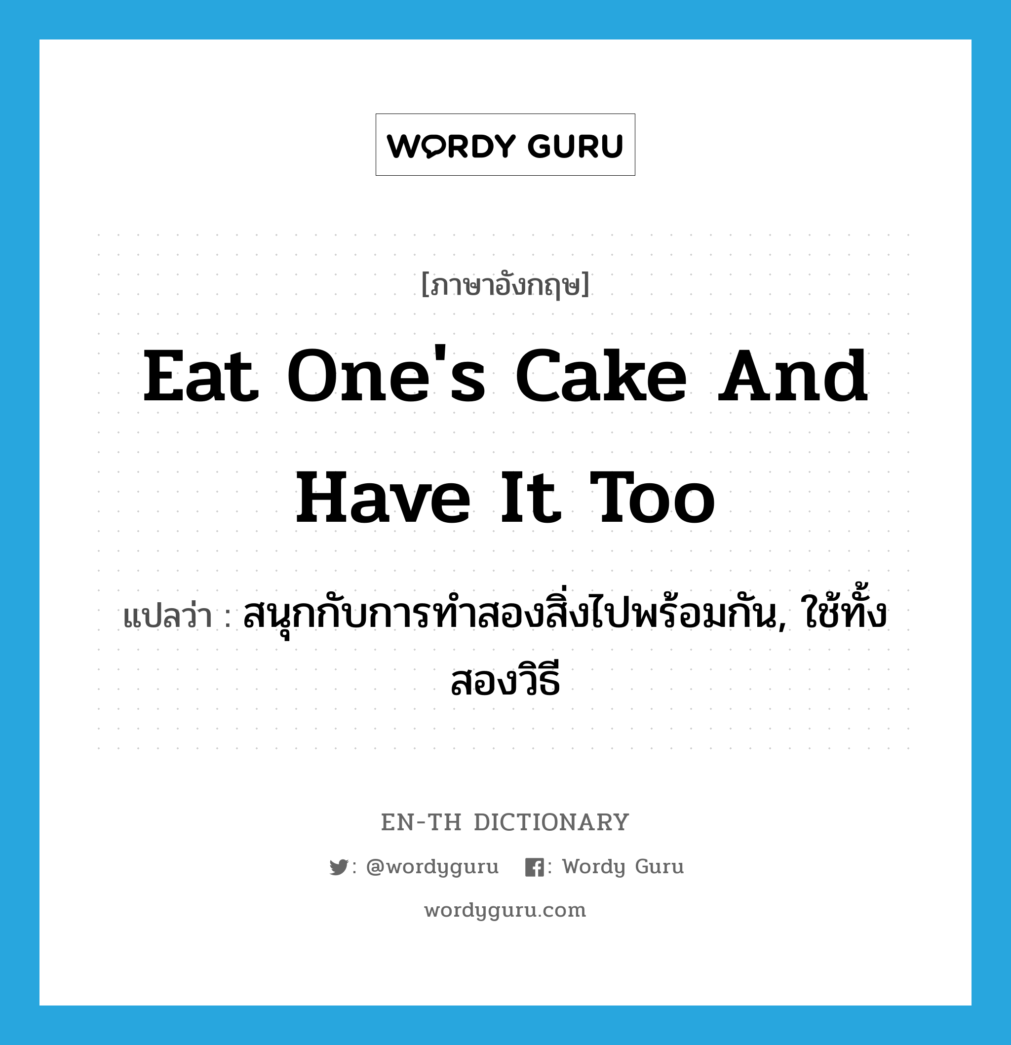 eat one&#39;s cake and have it too แปลว่า?, คำศัพท์ภาษาอังกฤษ eat one&#39;s cake and have it too แปลว่า สนุกกับการทำสองสิ่งไปพร้อมกัน, ใช้ทั้งสองวิธี ประเภท IDM หมวด IDM