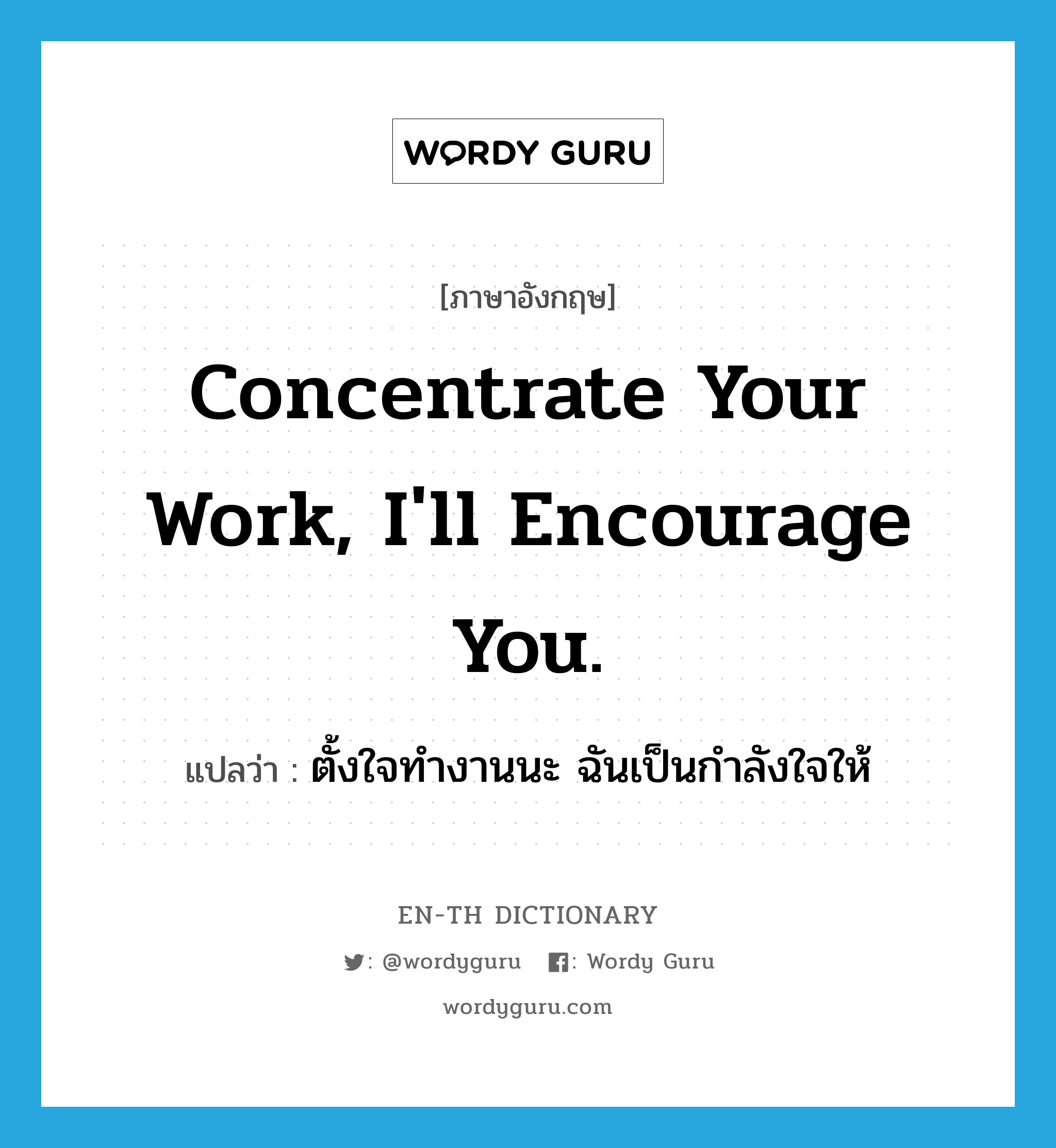 Concentrate your work, I&#39;ll encourage you. แปลว่า?, คำศัพท์ภาษาอังกฤษ Concentrate your work, I&#39;ll encourage you. แปลว่า ตั้งใจทำงานนะ ฉันเป็นกำลังใจให้ ประเภท Phrase หมวด Phrase