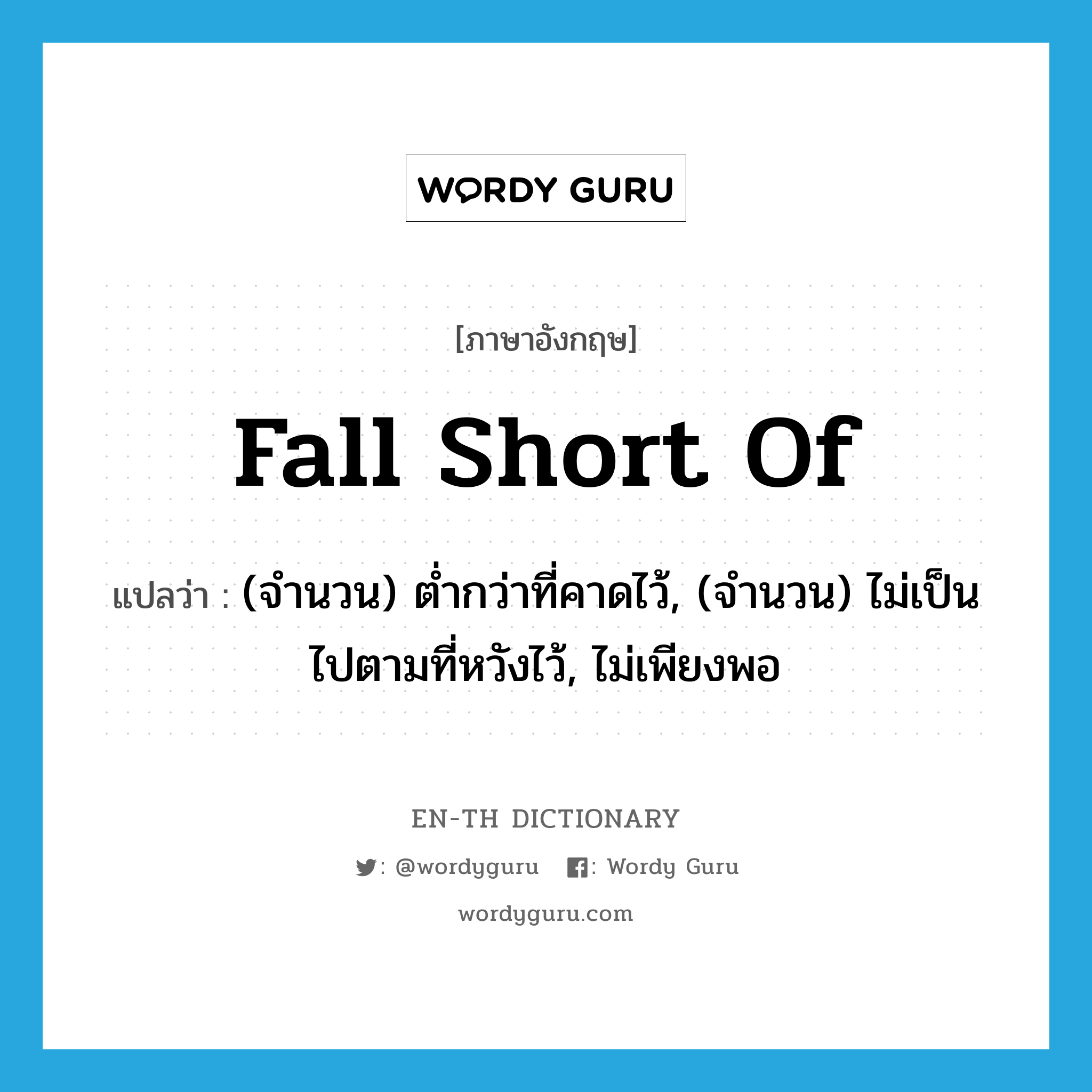 fall short of แปลว่า?, คำศัพท์ภาษาอังกฤษ fall short of แปลว่า (จำนวน) ต่ำกว่าที่คาดไว้, (จำนวน) ไม่เป็นไปตามที่หวังไว้, ไม่เพียงพอ ประเภท PHRV หมวด PHRV