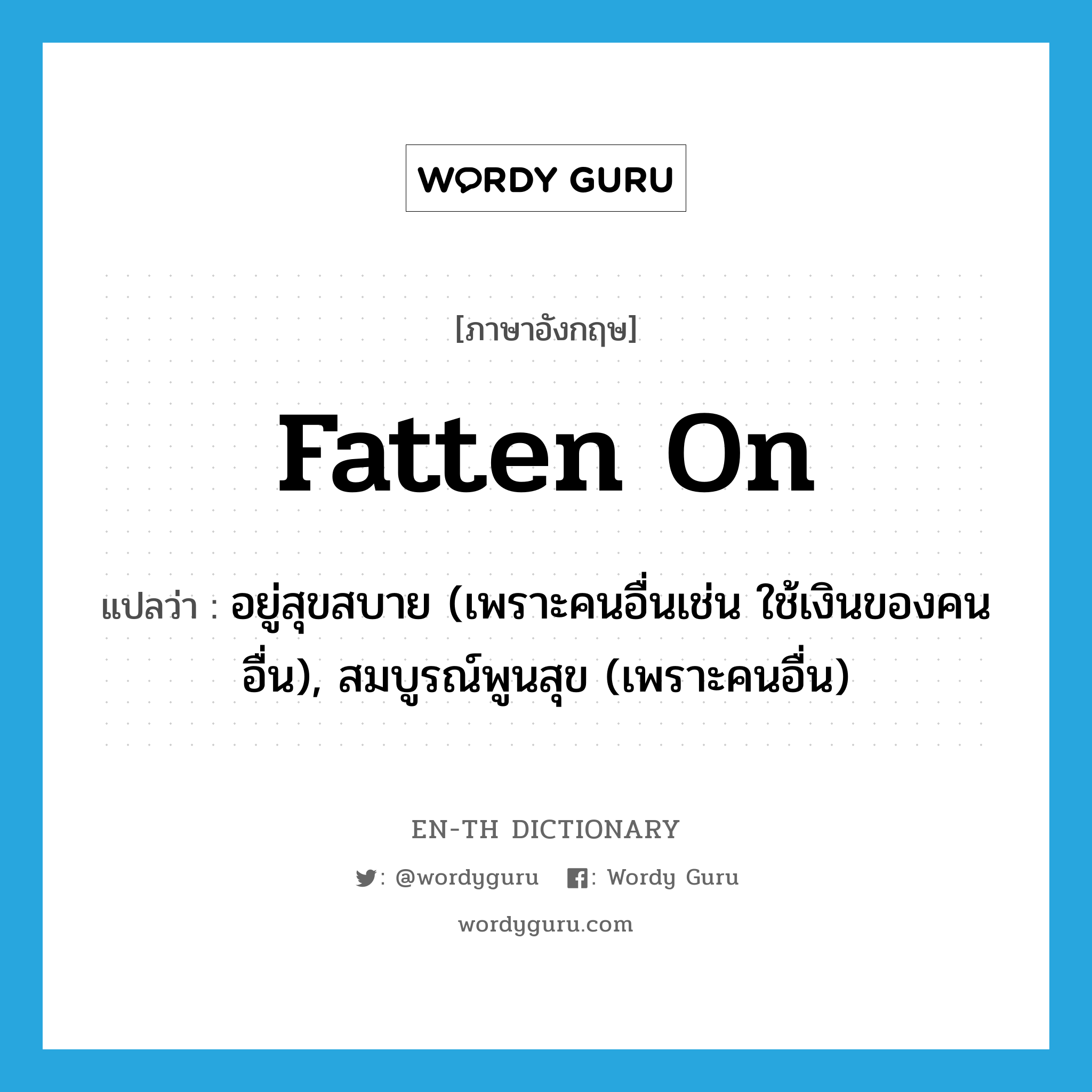 fatten on แปลว่า?, คำศัพท์ภาษาอังกฤษ fatten on แปลว่า อยู่สุขสบาย (เพราะคนอื่นเช่น ใช้เงินของคนอื่น), สมบูรณ์พูนสุข (เพราะคนอื่น) ประเภท PHRV หมวด PHRV