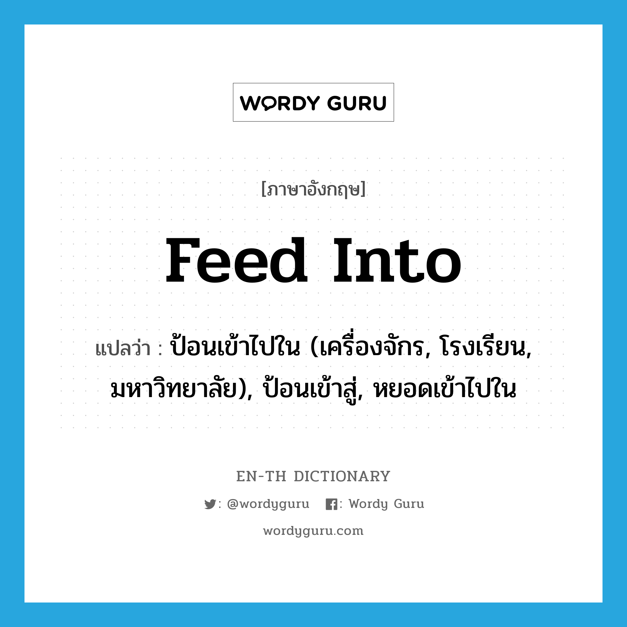 feed into แปลว่า?, คำศัพท์ภาษาอังกฤษ feed into แปลว่า ป้อนเข้าไปใน (เครื่องจักร, โรงเรียน, มหาวิทยาลัย), ป้อนเข้าสู่, หยอดเข้าไปใน ประเภท PHRV หมวด PHRV