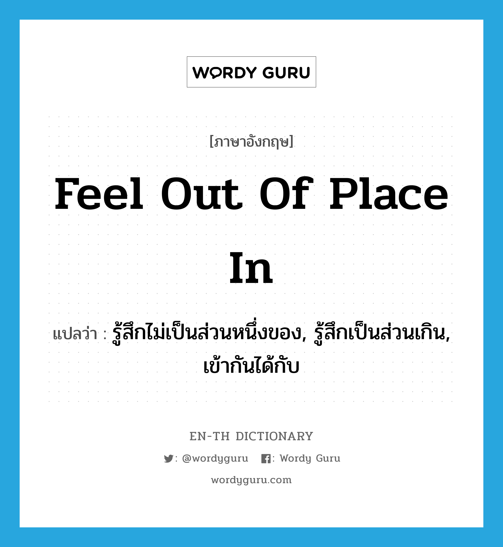 feel out of place in แปลว่า?, คำศัพท์ภาษาอังกฤษ feel out of place in แปลว่า รู้สึกไม่เป็นส่วนหนึ่งของ, รู้สึกเป็นส่วนเกิน, เข้ากันได้กับ ประเภท PHRV หมวด PHRV