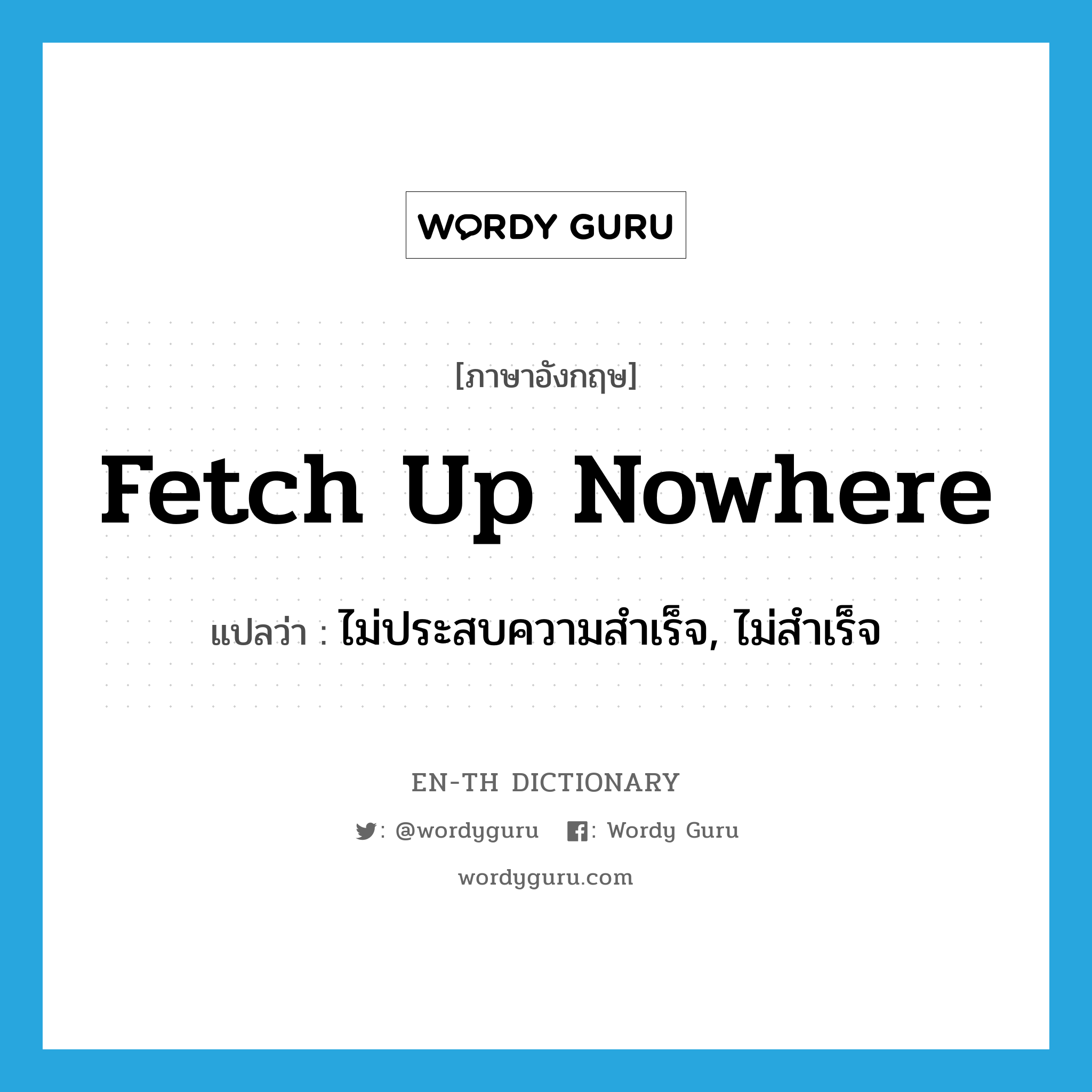 ไม่ประสบความสำเร็จ, ไม่สำเร็จ ภาษาอังกฤษ?, คำศัพท์ภาษาอังกฤษ ไม่ประสบความสำเร็จ, ไม่สำเร็จ แปลว่า fetch up nowhere ประเภท IDM หมวด IDM