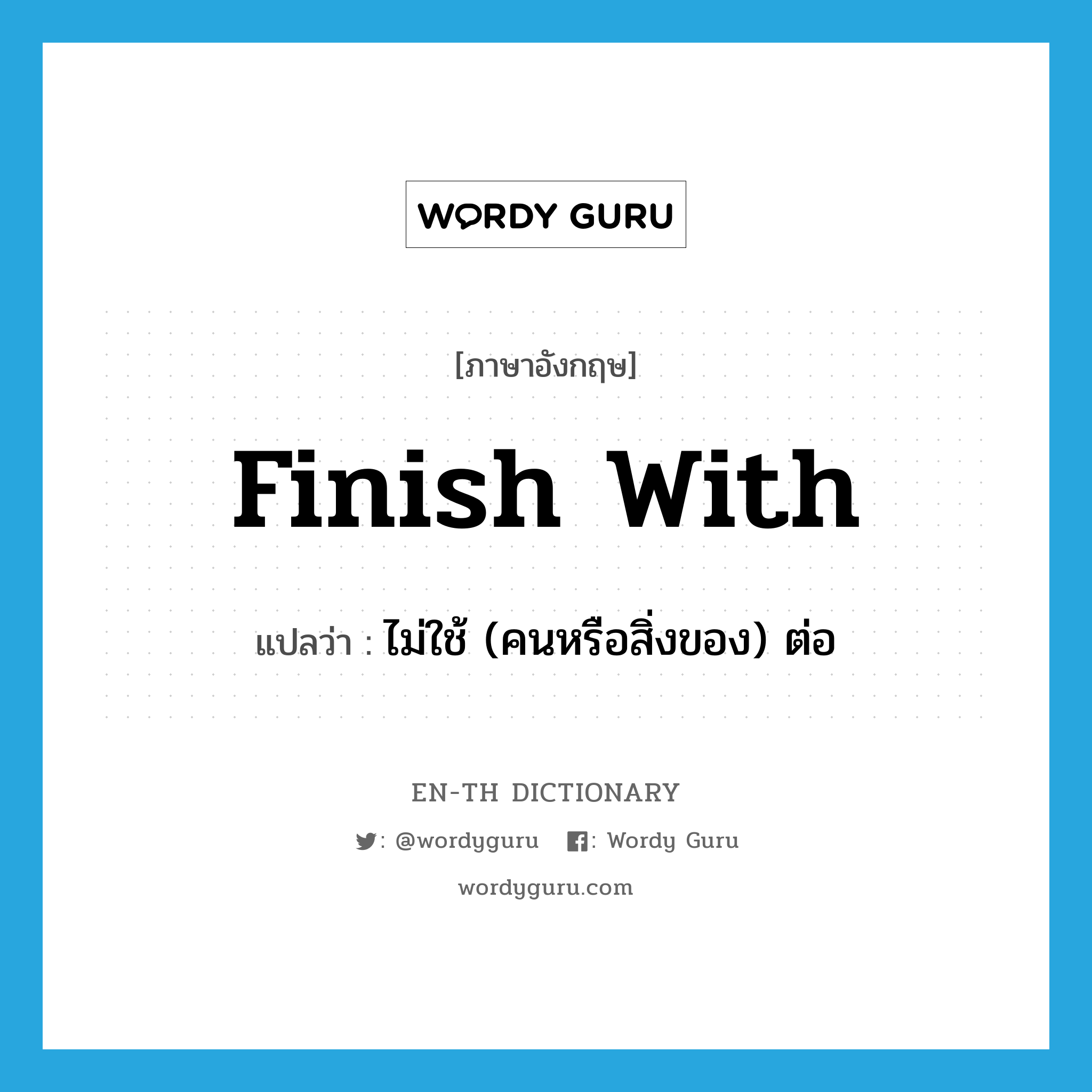 finish with แปลว่า?, คำศัพท์ภาษาอังกฤษ finish with แปลว่า ไม่ใช้ (คนหรือสิ่งของ) ต่อ ประเภท PHRV หมวด PHRV