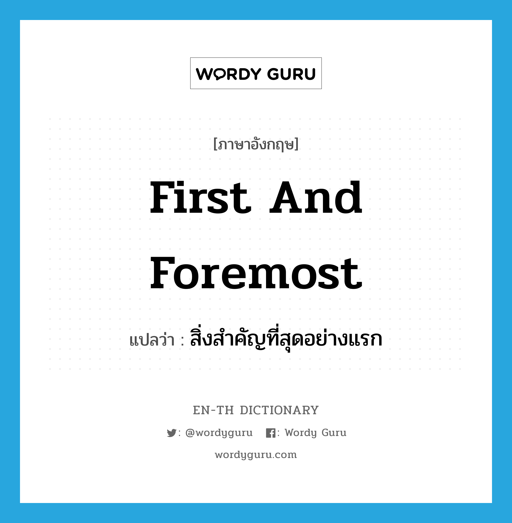 first and foremost แปลว่า?, คำศัพท์ภาษาอังกฤษ first and foremost แปลว่า สิ่งสำคัญที่สุดอย่างแรก ประเภท IDM หมวด IDM