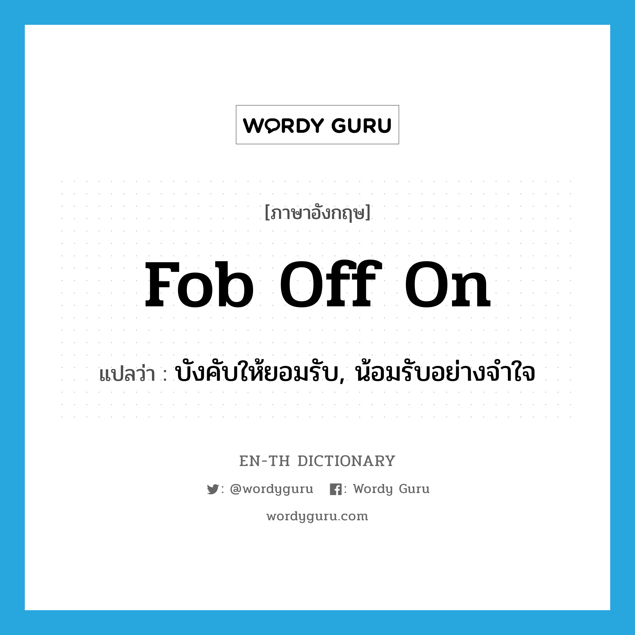 fob off on แปลว่า?, คำศัพท์ภาษาอังกฤษ fob off on แปลว่า บังคับให้ยอมรับ, น้อมรับอย่างจำใจ ประเภท PHRV หมวด PHRV