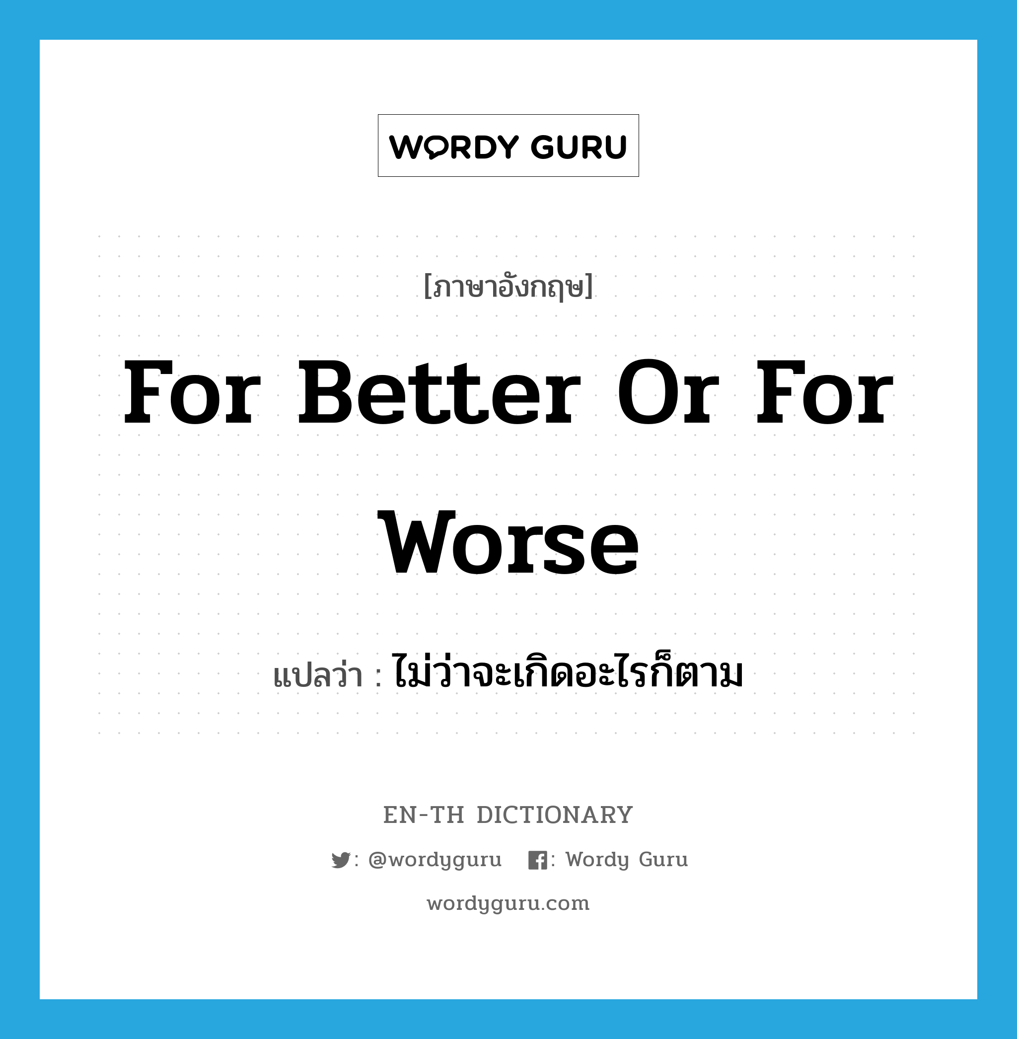 for better or for worse แปลว่า?, คำศัพท์ภาษาอังกฤษ for better or for worse แปลว่า ไม่ว่าจะเกิดอะไรก็ตาม ประเภท IDM หมวด IDM