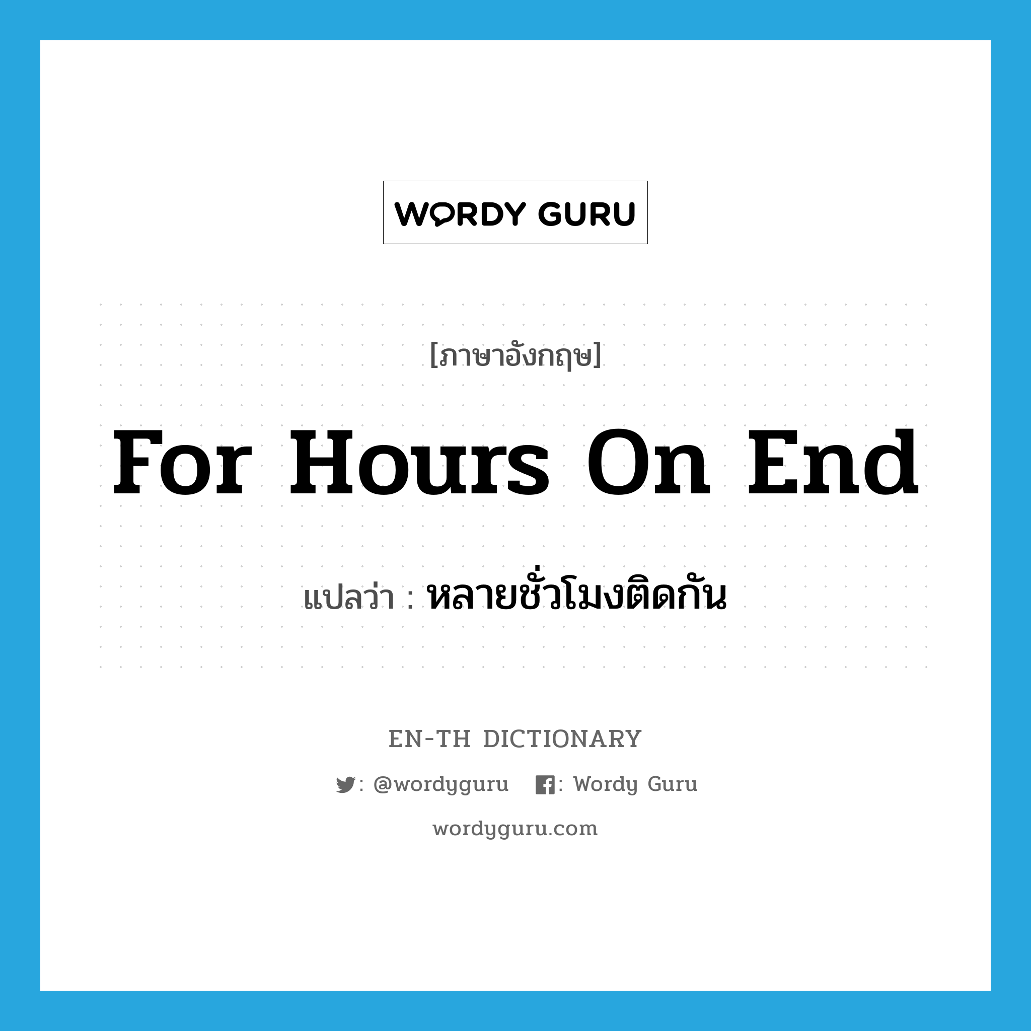 for hours on end แปลว่า?, คำศัพท์ภาษาอังกฤษ for hours on end แปลว่า หลายชั่วโมงติดกัน ประเภท IDM หมวด IDM