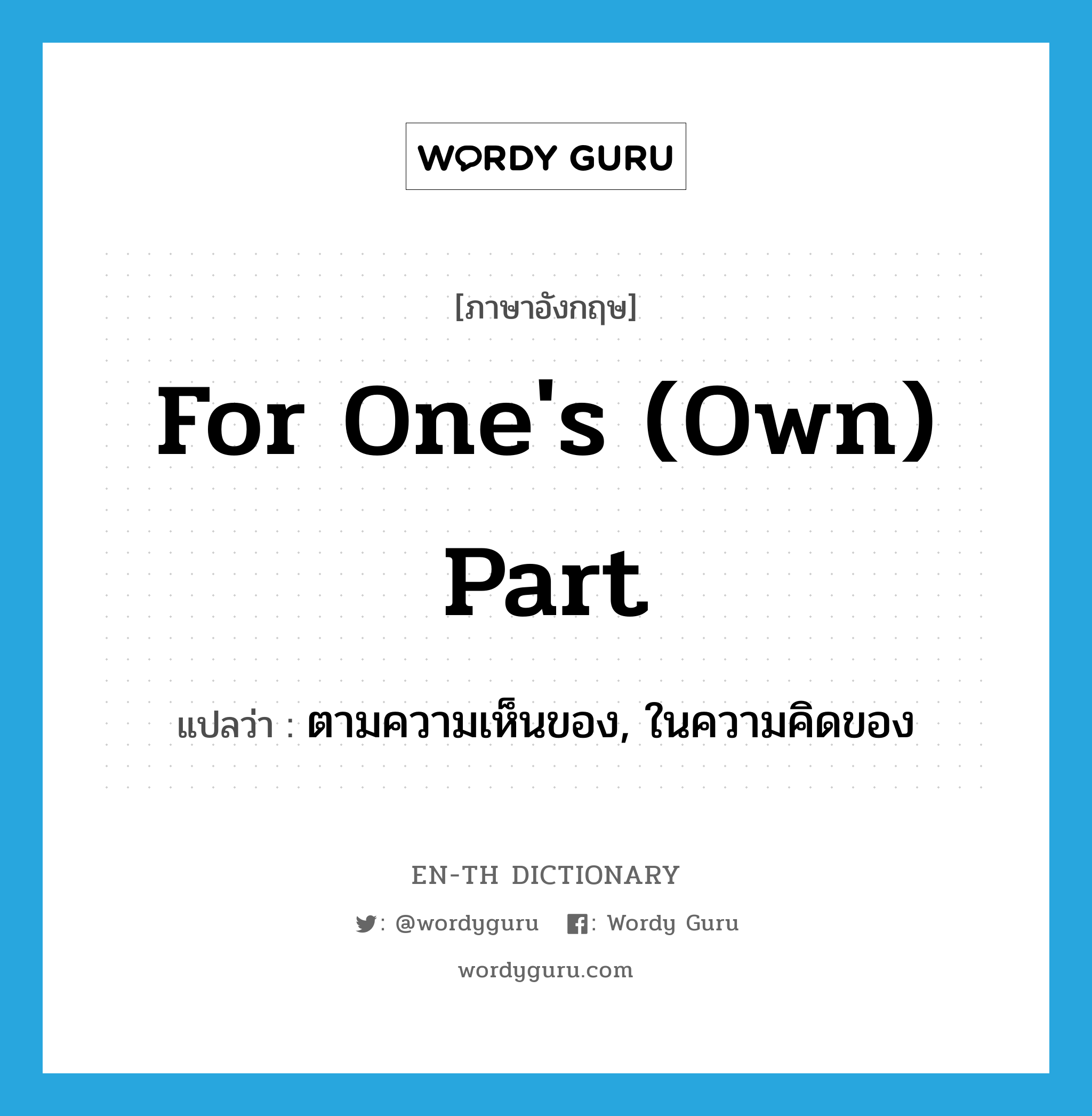 for one&#39;s (own) part แปลว่า?, คำศัพท์ภาษาอังกฤษ for one&#39;s (own) part แปลว่า ตามความเห็นของ, ในความคิดของ ประเภท IDM หมวด IDM