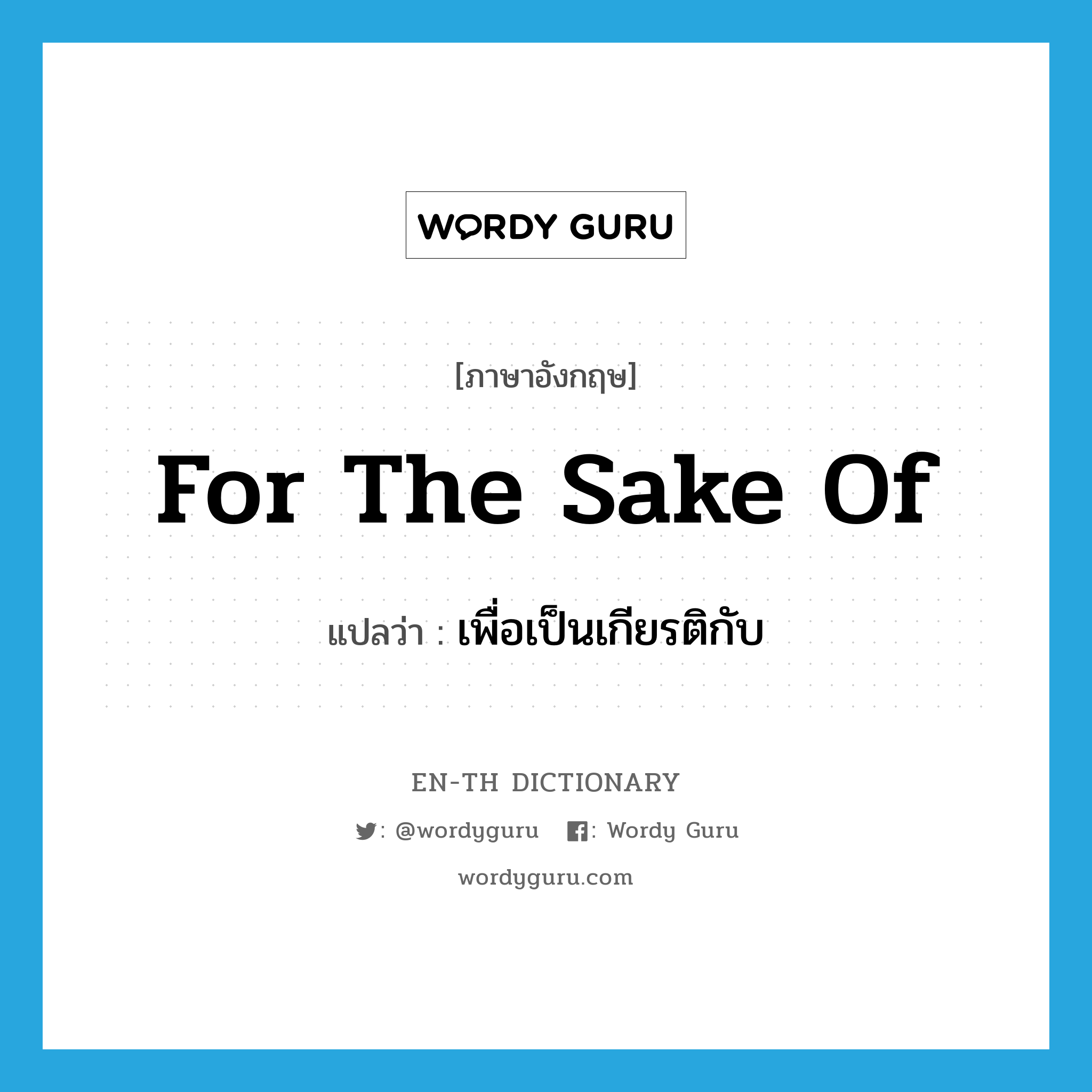 for the sake of แปลว่า?, คำศัพท์ภาษาอังกฤษ for the sake of แปลว่า เพื่อเป็นเกียรติกับ ประเภท IDM หมวด IDM