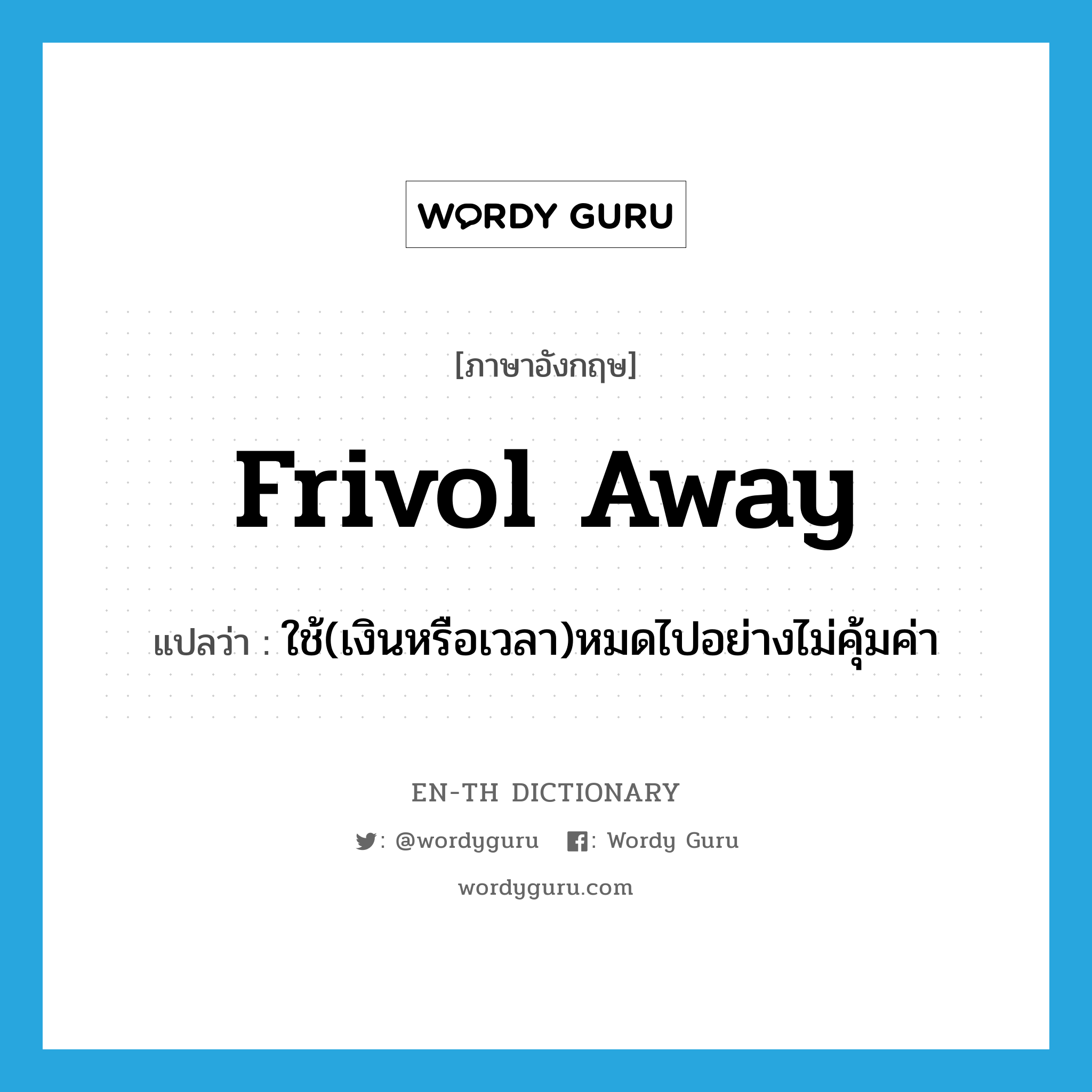 frivol away แปลว่า?, คำศัพท์ภาษาอังกฤษ frivol away แปลว่า ใช้(เงินหรือเวลา)หมดไปอย่างไม่คุ้มค่า ประเภท IDM หมวด IDM