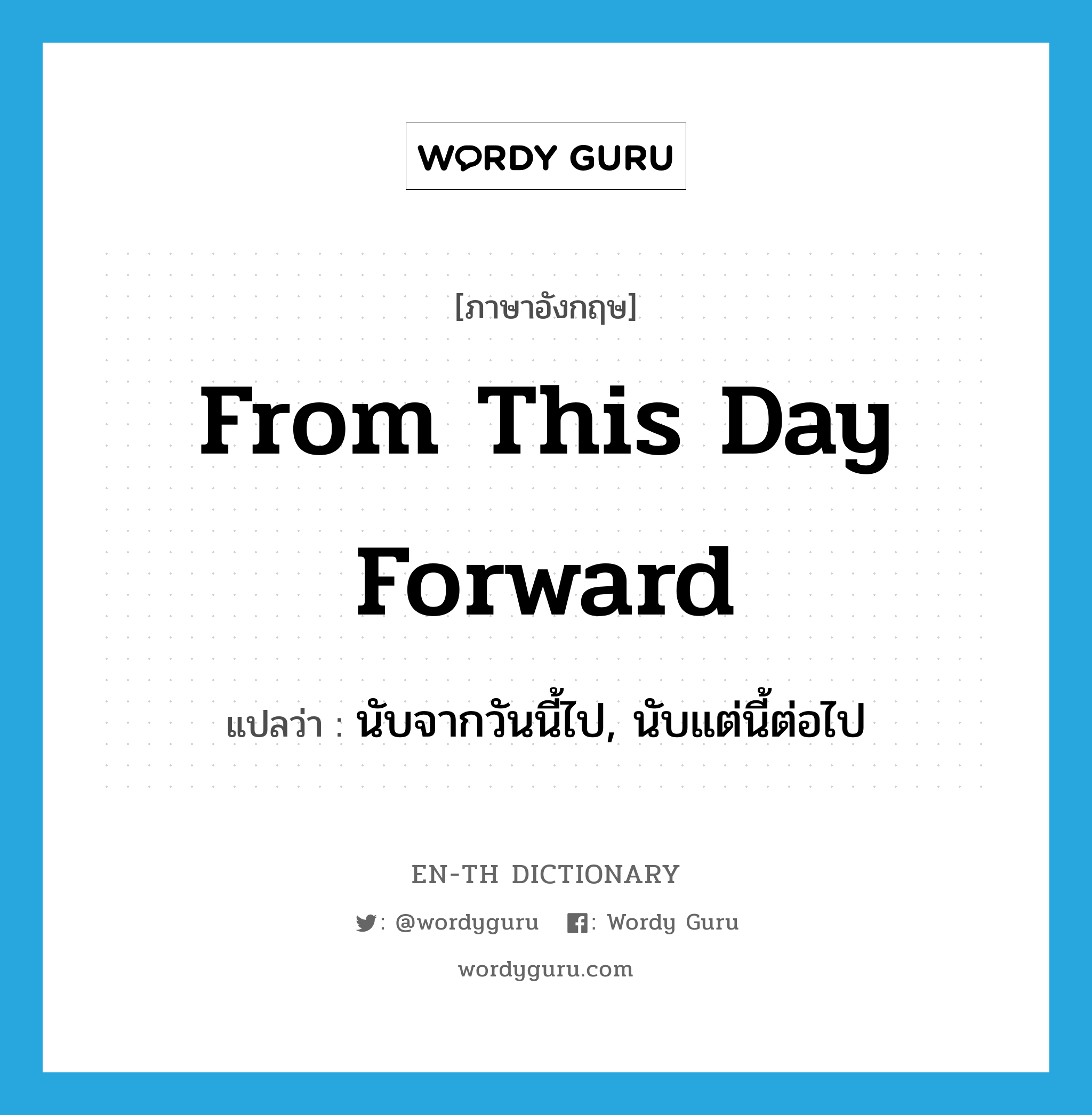 from this day forward แปลว่า?, คำศัพท์ภาษาอังกฤษ from this day forward แปลว่า นับจากวันนี้ไป, นับแต่นี้ต่อไป ประเภท IDM หมวด IDM