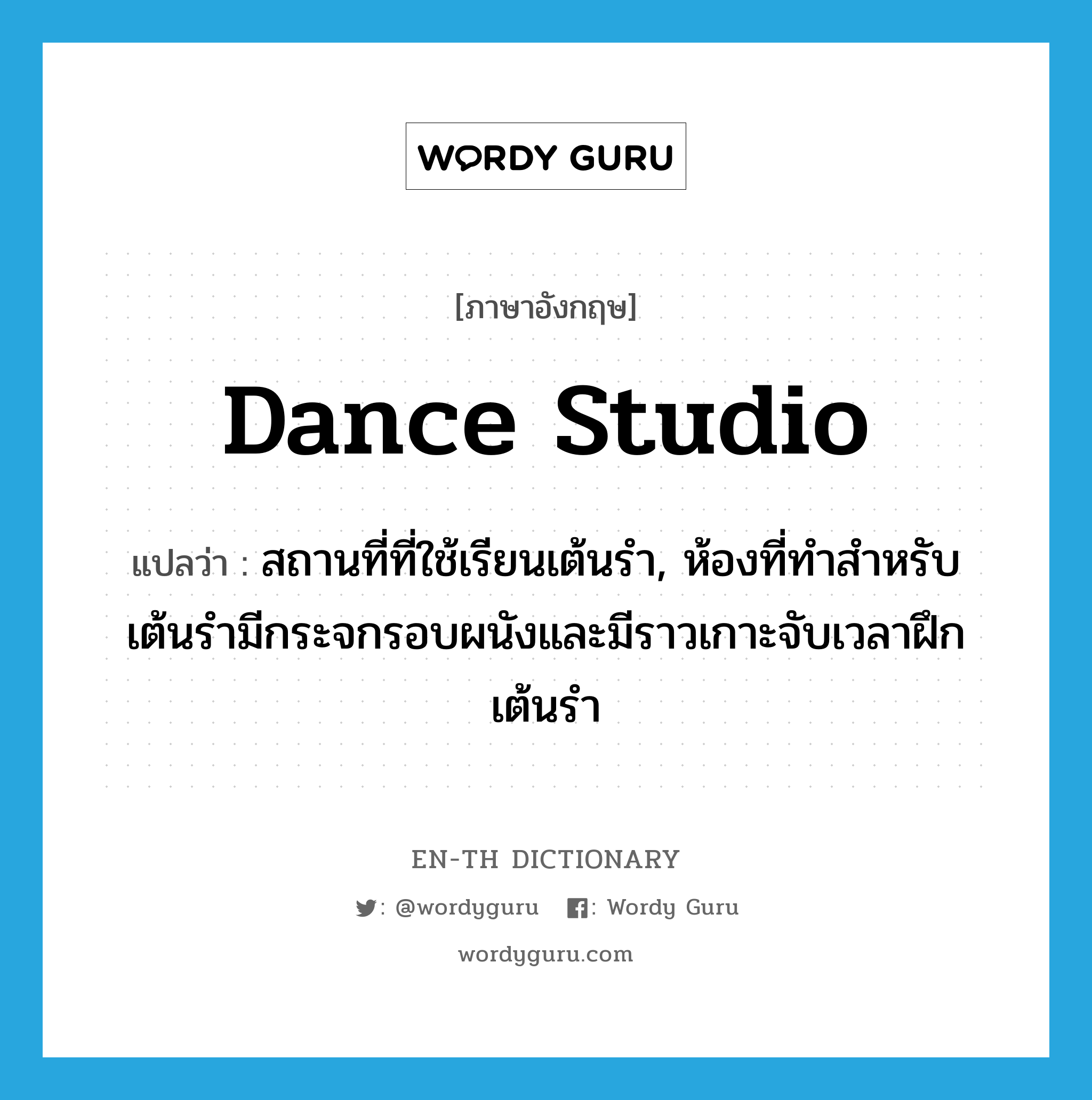 dance studio แปลว่า?, คำศัพท์ภาษาอังกฤษ dance studio แปลว่า สถานที่ที่ใช้เรียนเต้นรำ, ห้องที่ทำสำหรับเต้นรำมีกระจกรอบผนังและมีราวเกาะจับเวลาฝึกเต้นรำ ประเภท N หมวด N