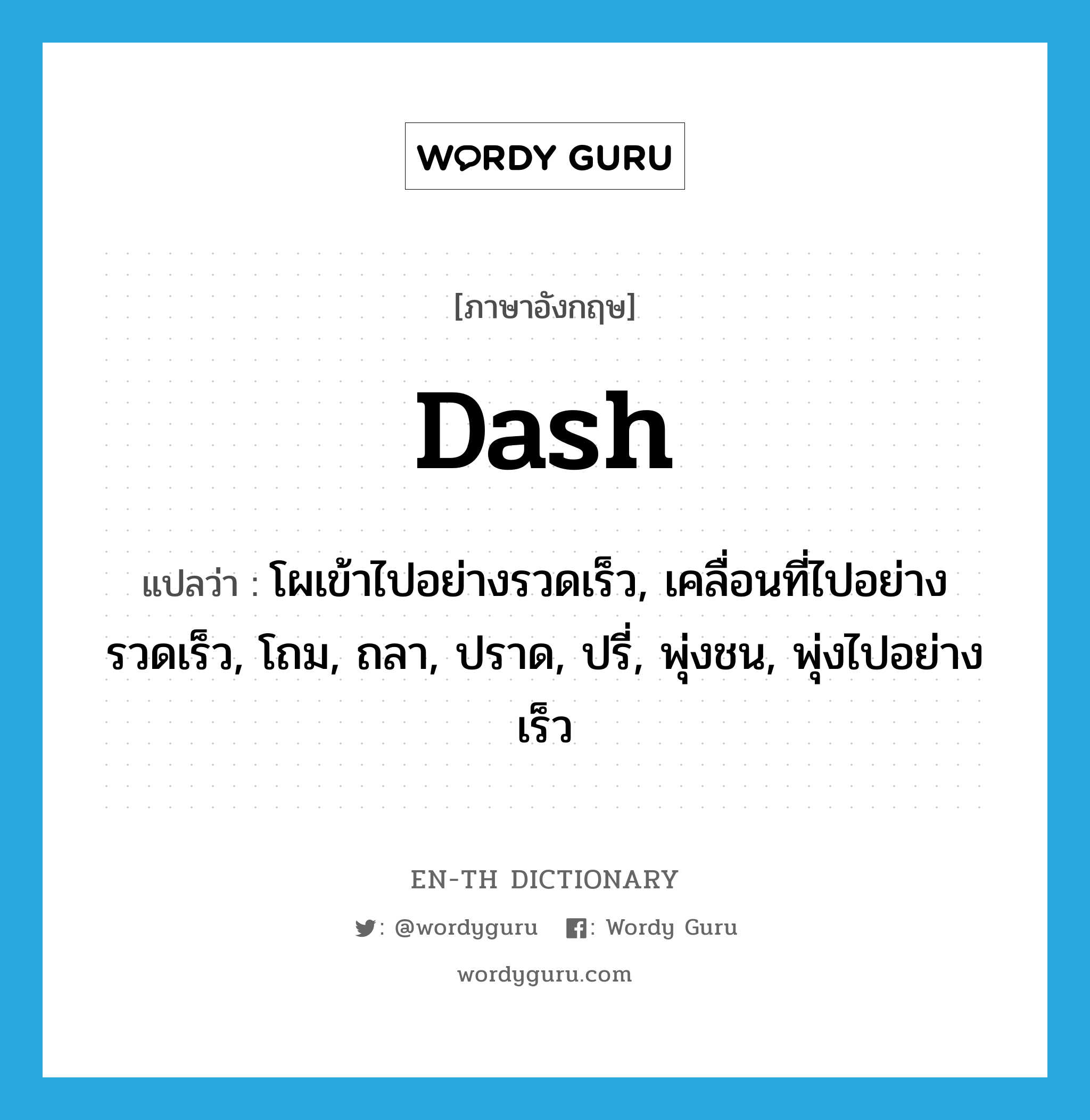 dash แปลว่า?, คำศัพท์ภาษาอังกฤษ dash แปลว่า โผเข้าไปอย่างรวดเร็ว, เคลื่อนที่ไปอย่างรวดเร็ว, โถม, ถลา, ปราด, ปรี่, พุ่งชน, พุ่งไปอย่างเร็ว ประเภท VT หมวด VT