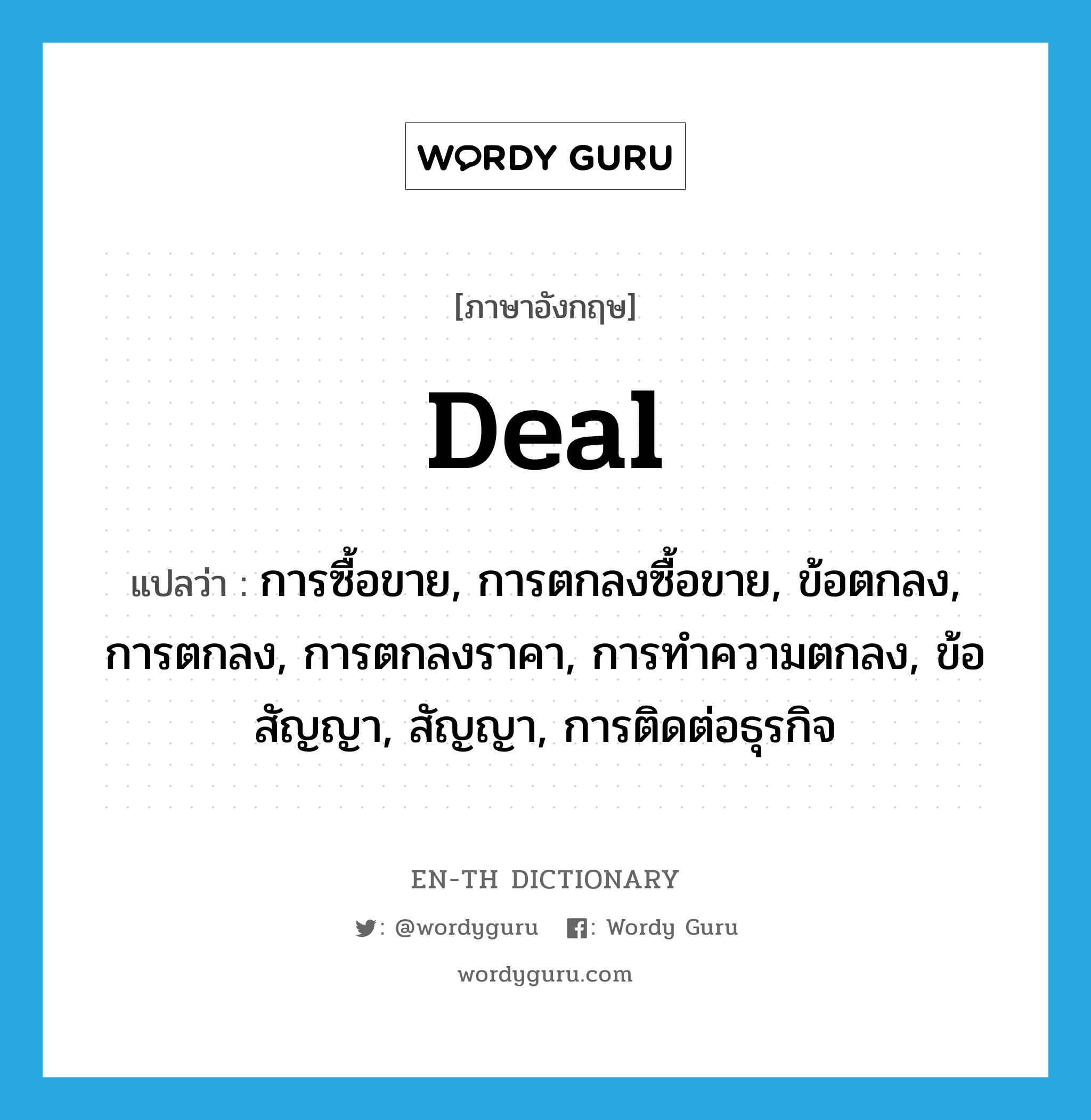 deal แปลว่า?, คำศัพท์ภาษาอังกฤษ deal แปลว่า การซื้อขาย, การตกลงซื้อขาย, ข้อตกลง, การตกลง, การตกลงราคา, การทำความตกลง, ข้อสัญญา, สัญญา, การติดต่อธุรกิจ ประเภท N หมวด N