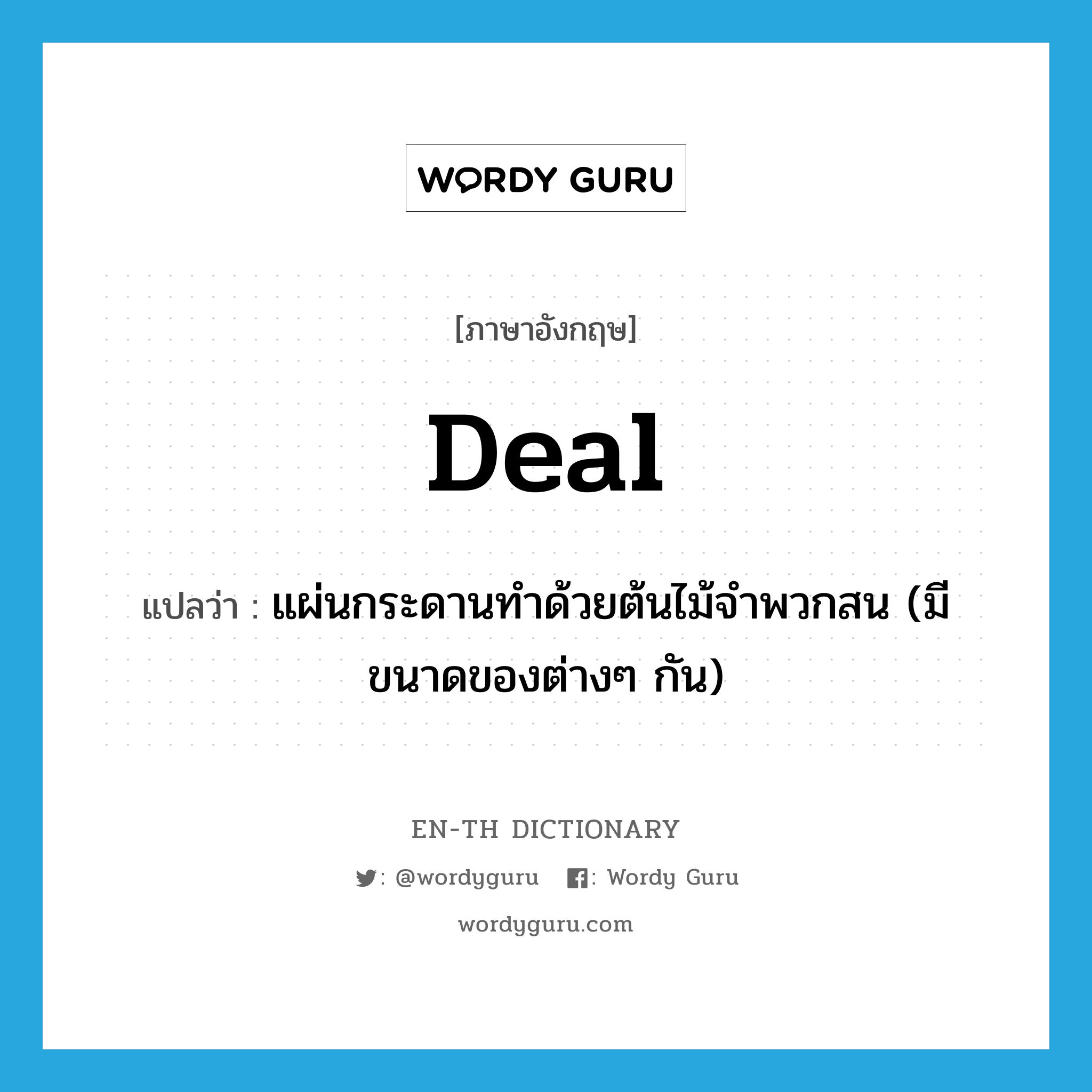 deal แปลว่า?, คำศัพท์ภาษาอังกฤษ deal แปลว่า แผ่นกระดานทำด้วยต้นไม้จำพวกสน (มีขนาดของต่างๆ กัน) ประเภท N หมวด N