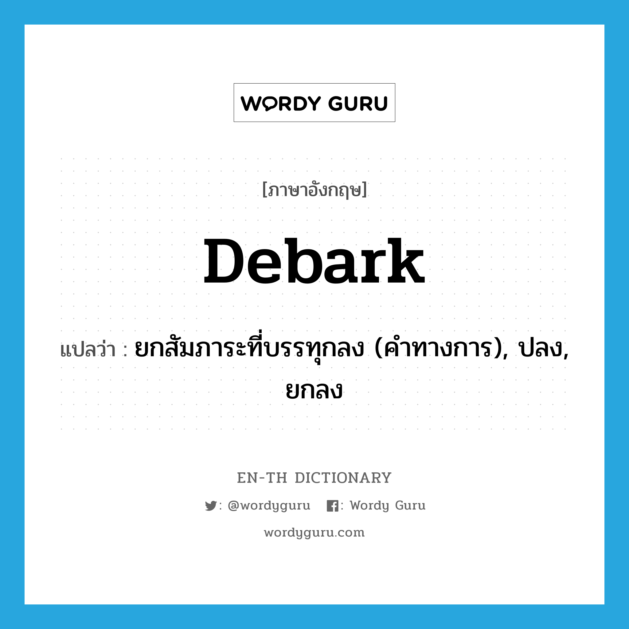 debark แปลว่า?, คำศัพท์ภาษาอังกฤษ debark แปลว่า ยกสัมภาระที่บรรทุกลง (คำทางการ), ปลง, ยกลง ประเภท VI หมวด VI