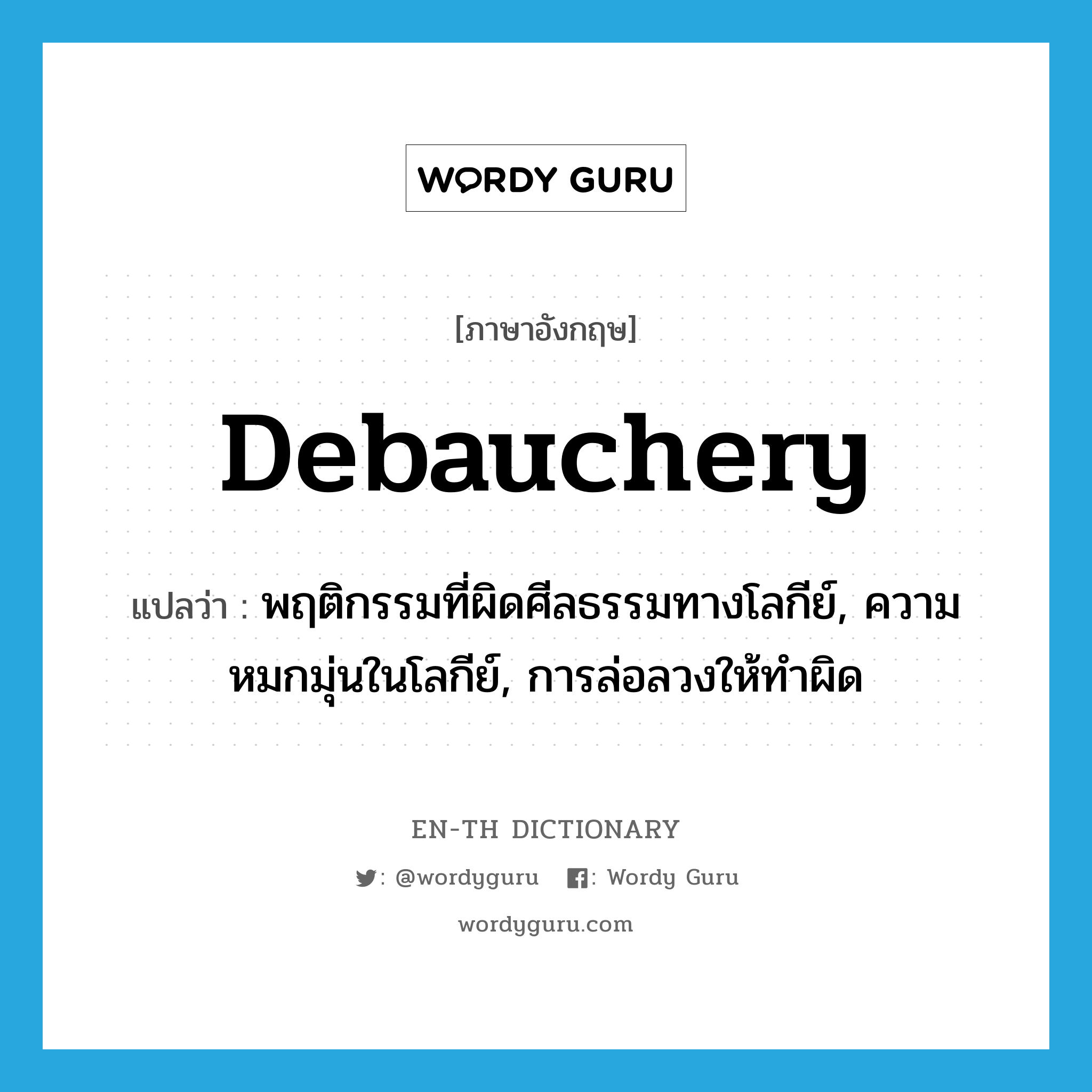 debauchery แปลว่า?, คำศัพท์ภาษาอังกฤษ debauchery แปลว่า พฤติกรรมที่ผิดศีลธรรมทางโลกีย์, ความหมกมุ่นในโลกีย์, การล่อลวงให้ทำผิด ประเภท N หมวด N