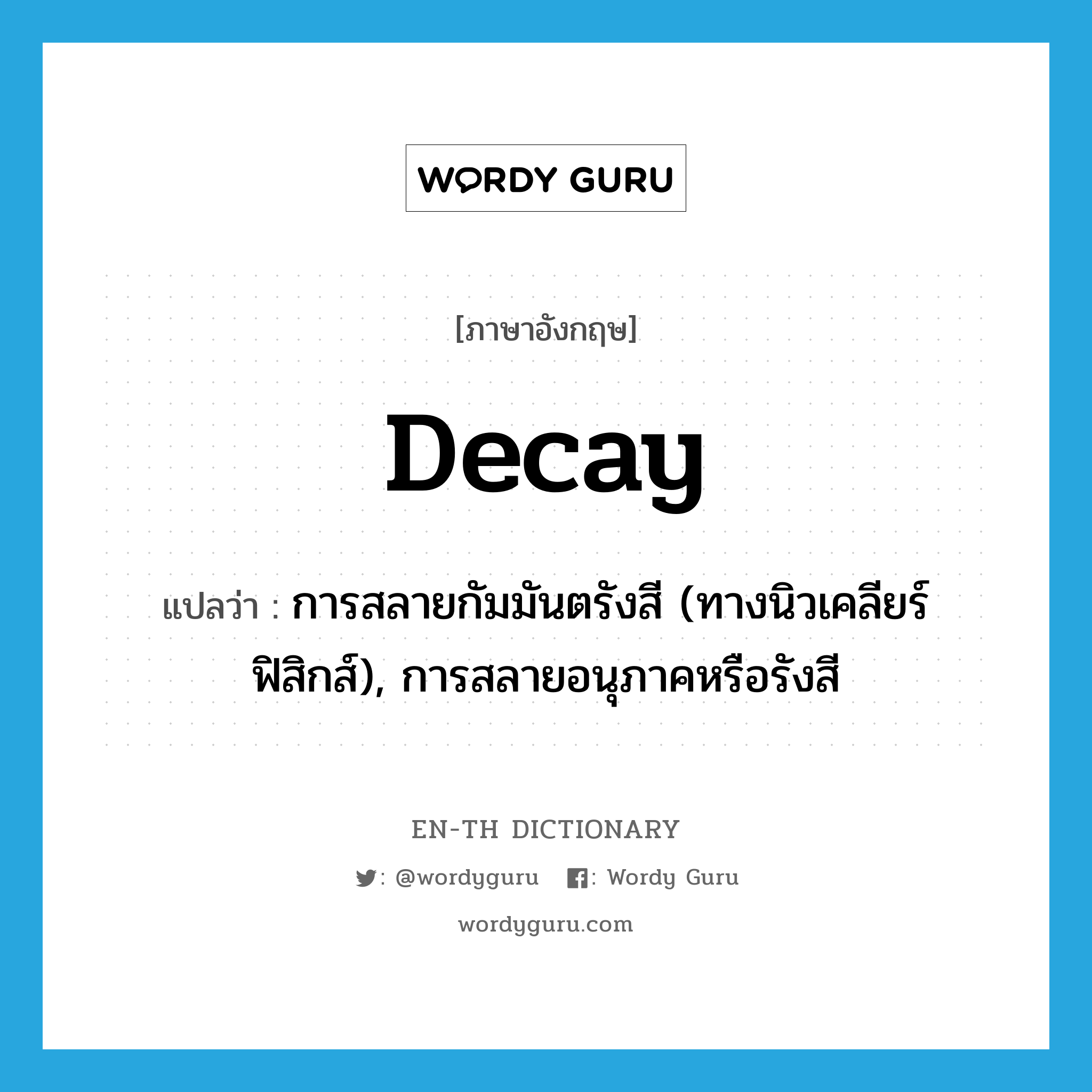 decay แปลว่า?, คำศัพท์ภาษาอังกฤษ decay แปลว่า การสลายกัมมันตรังสี (ทางนิวเคลียร์ฟิสิกส์), การสลายอนุภาคหรือรังสี ประเภท N หมวด N