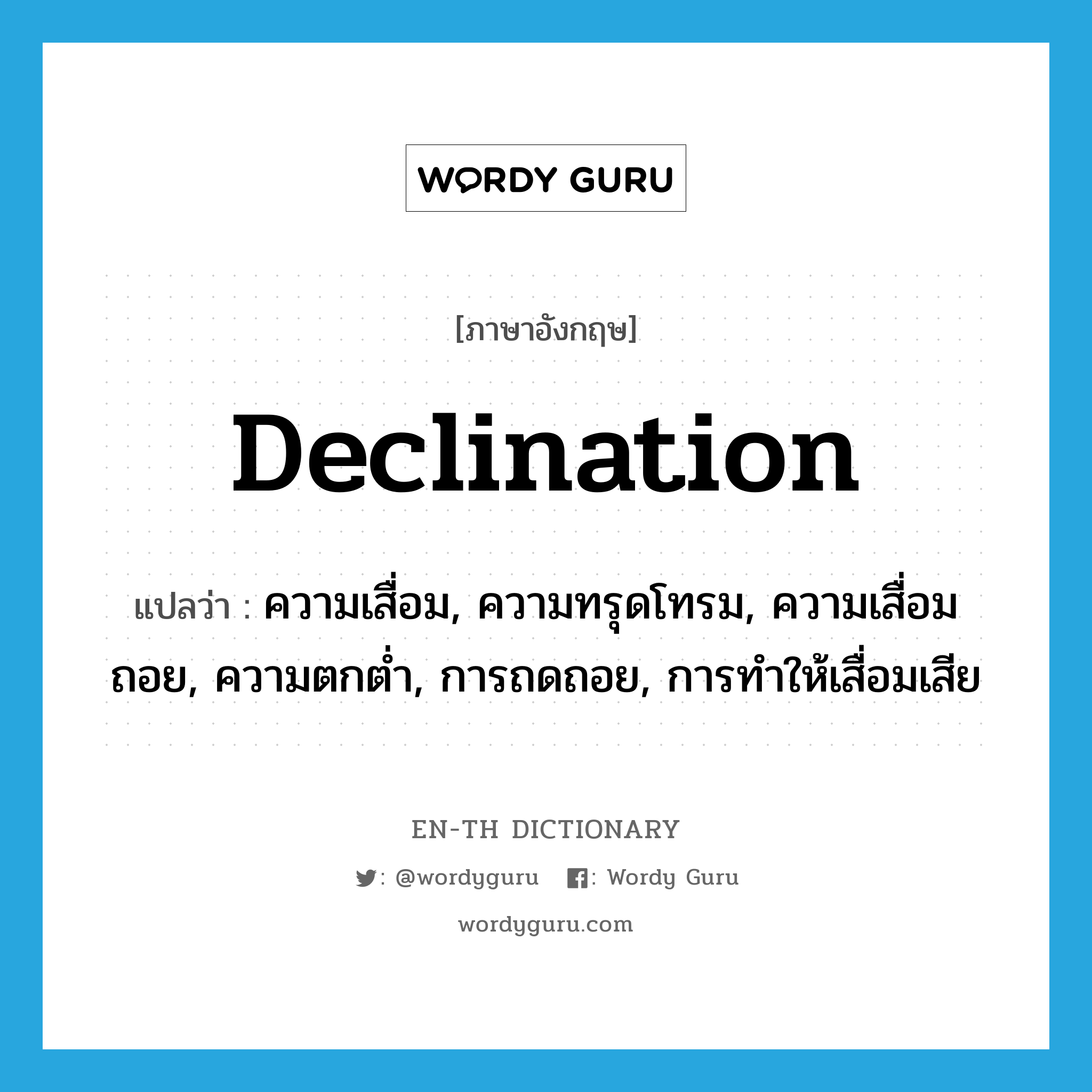 declination แปลว่า?, คำศัพท์ภาษาอังกฤษ declination แปลว่า ความเสื่อม, ความทรุดโทรม, ความเสื่อมถอย, ความตกต่ำ, การถดถอย, การทำให้เสื่อมเสีย ประเภท N หมวด N