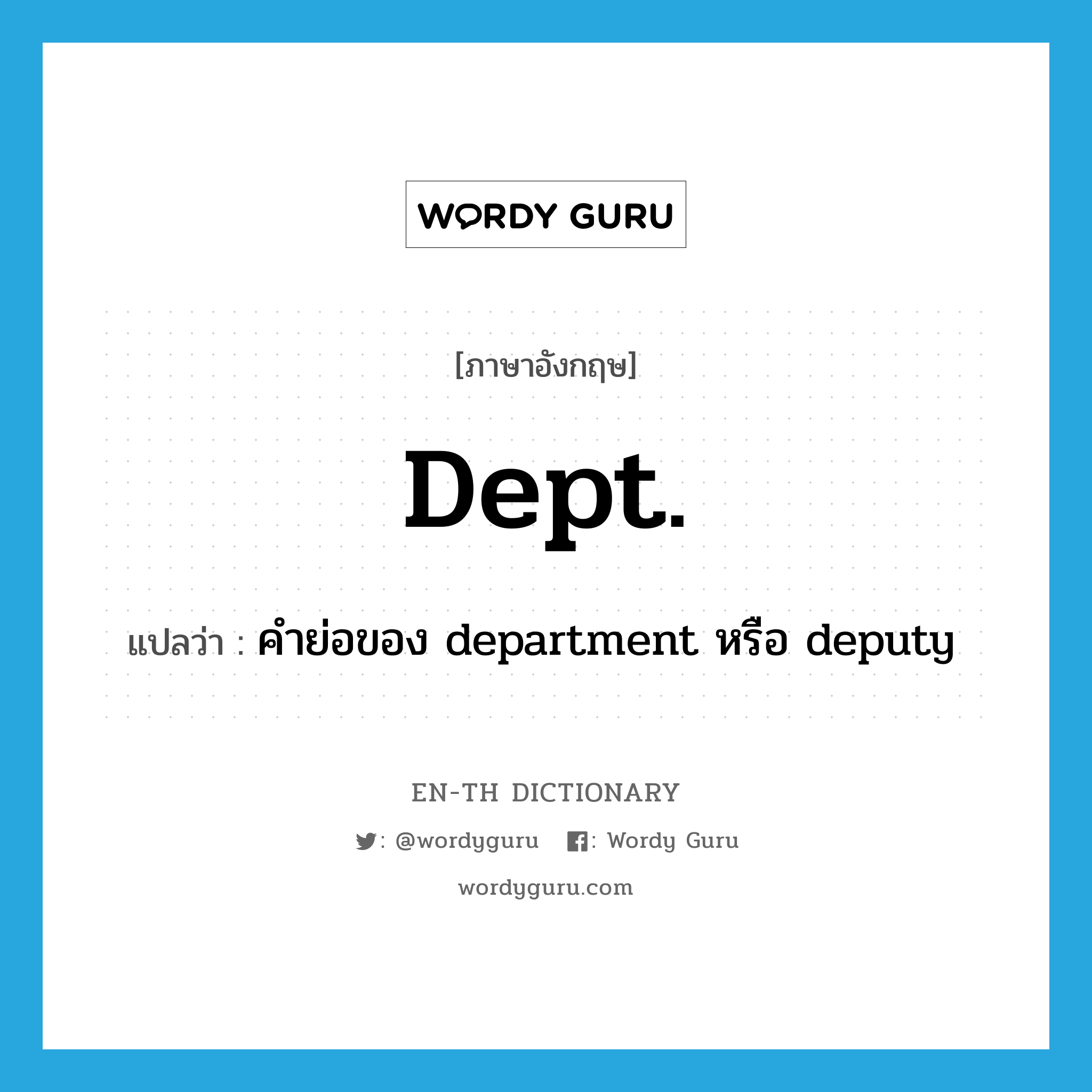 dept. แปลว่า?, คำศัพท์ภาษาอังกฤษ dept. แปลว่า คำย่อของ department หรือ deputy ประเภท ABBR หมวด ABBR