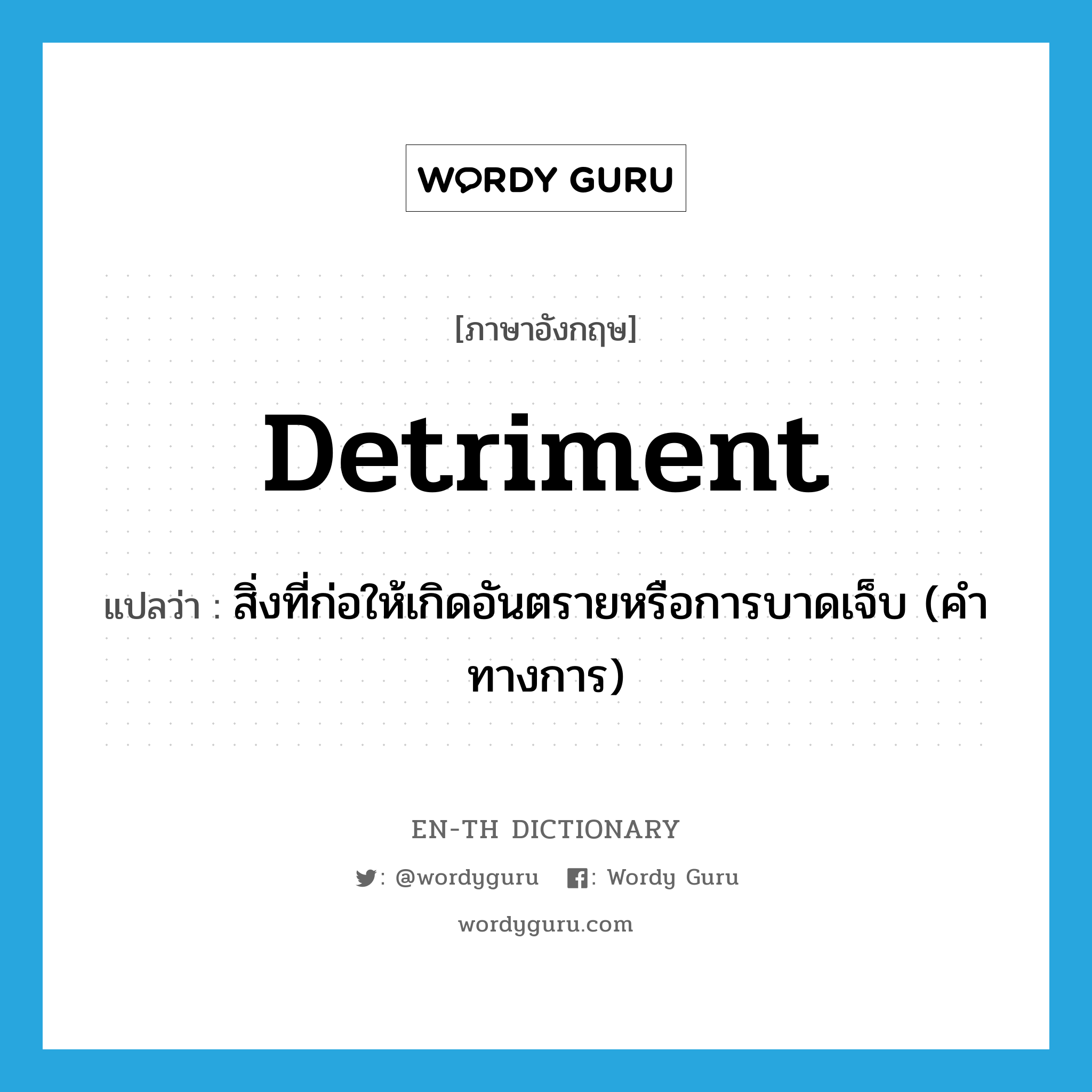 detriment แปลว่า?, คำศัพท์ภาษาอังกฤษ detriment แปลว่า สิ่งที่ก่อให้เกิดอันตรายหรือการบาดเจ็บ (คำทางการ) ประเภท N หมวด N