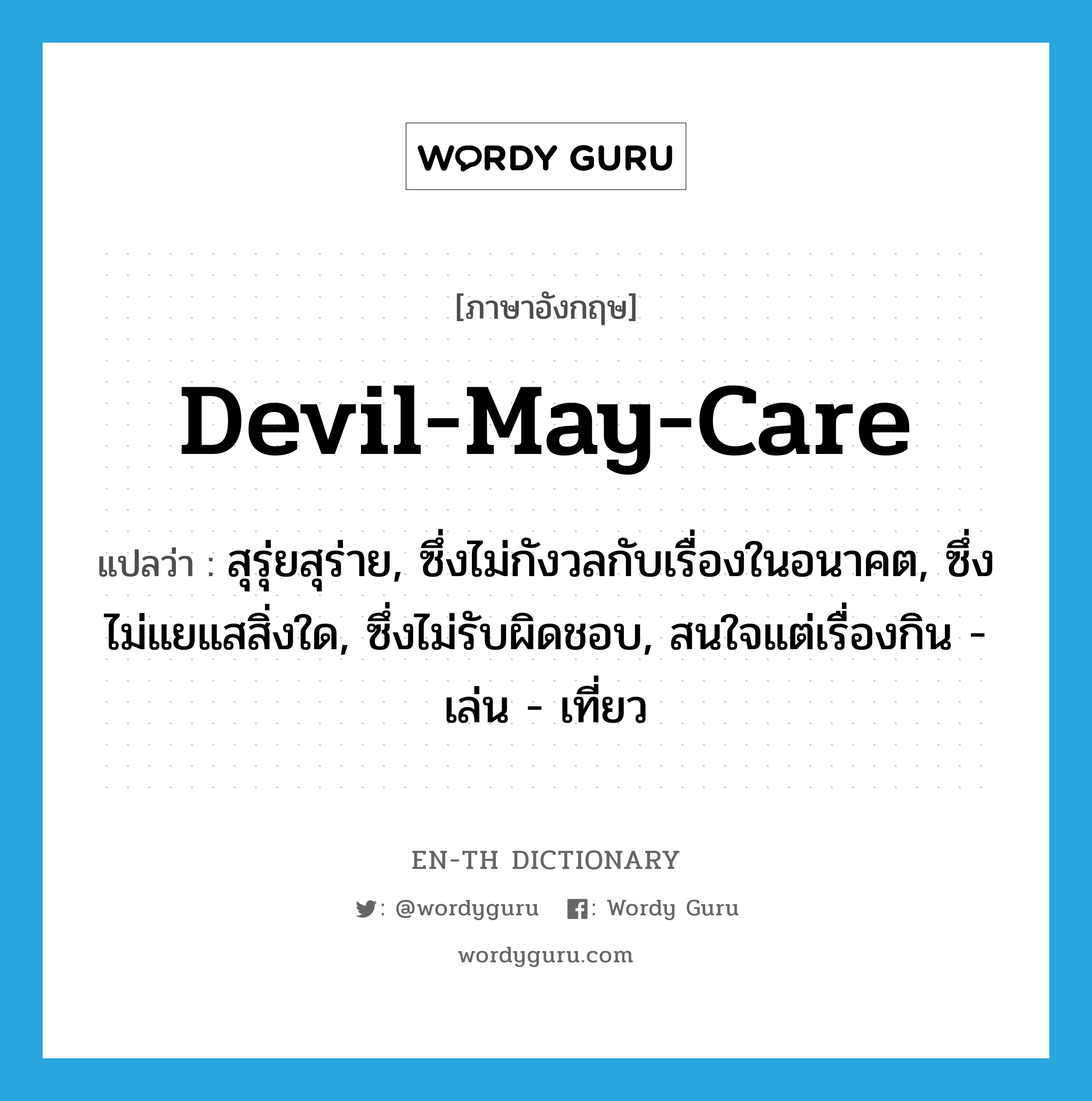 devil-may-care แปลว่า?, คำศัพท์ภาษาอังกฤษ devil-may-care แปลว่า สุรุ่ยสุร่าย, ซึ่งไม่กังวลกับเรื่องในอนาคต, ซึ่งไม่แยแสสิ่งใด, ซึ่งไม่รับผิดชอบ, สนใจแต่เรื่องกิน - เล่น - เที่ยว ประเภท ADJ หมวด ADJ