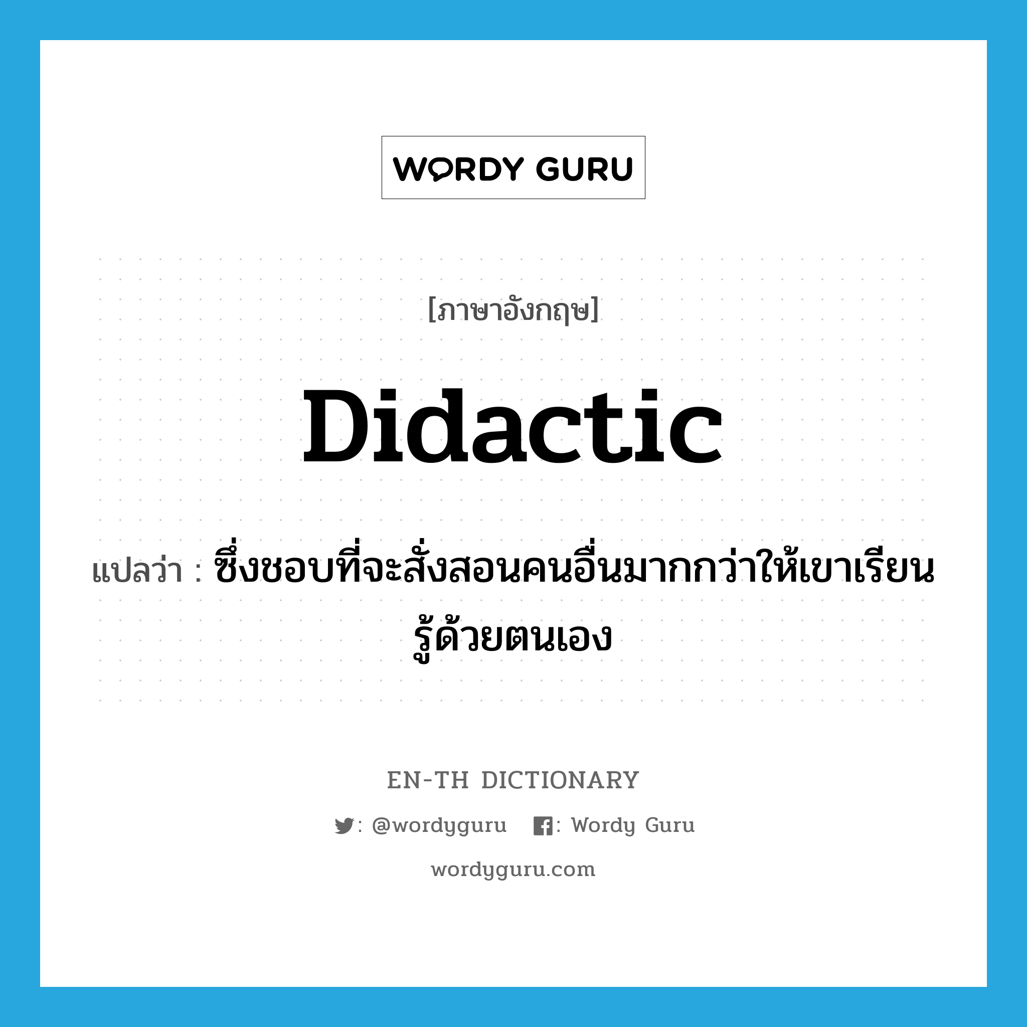 didactic แปลว่า?, คำศัพท์ภาษาอังกฤษ didactic แปลว่า ซึ่งชอบที่จะสั่งสอนคนอื่นมากกว่าให้เขาเรียนรู้ด้วยตนเอง ประเภท ADJ หมวด ADJ