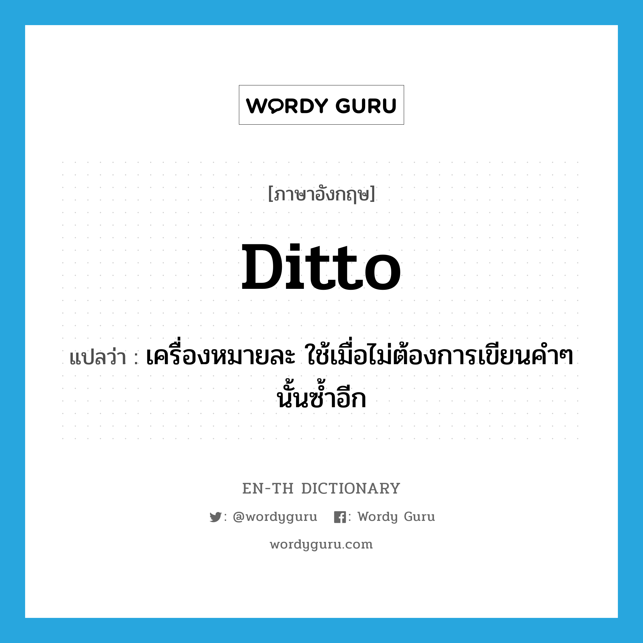 ditto แปลว่า?, คำศัพท์ภาษาอังกฤษ ditto แปลว่า เครื่องหมายละ ใช้เมื่อไม่ต้องการเขียนคำๆ นั้นซ้ำอีก ประเภท N หมวด N