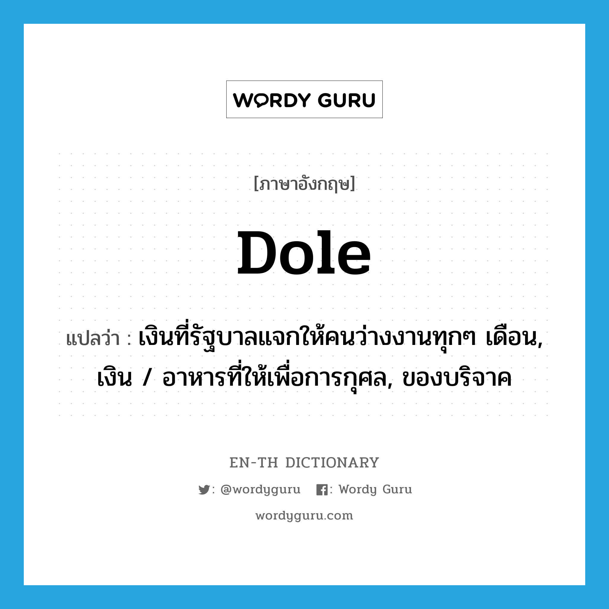 dole แปลว่า?, คำศัพท์ภาษาอังกฤษ dole แปลว่า เงินที่รัฐบาลแจกให้คนว่างงานทุกๆ เดือน, เงิน / อาหารที่ให้เพื่อการกุศล, ของบริจาค ประเภท N หมวด N