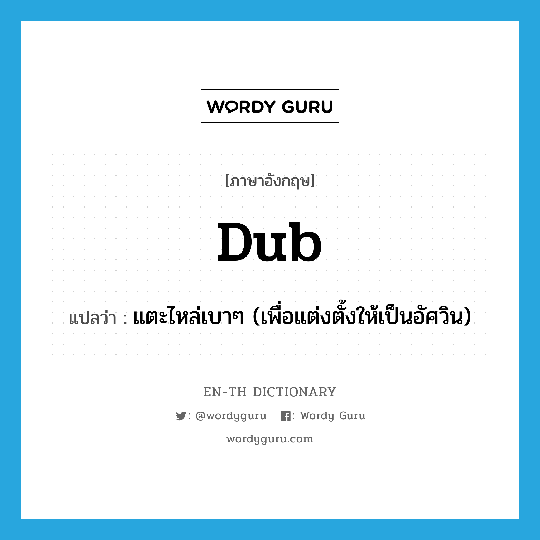 dub แปลว่า?, คำศัพท์ภาษาอังกฤษ dub แปลว่า แตะไหล่เบาๆ (เพื่อแต่งตั้งให้เป็นอัศวิน) ประเภท VT หมวด VT