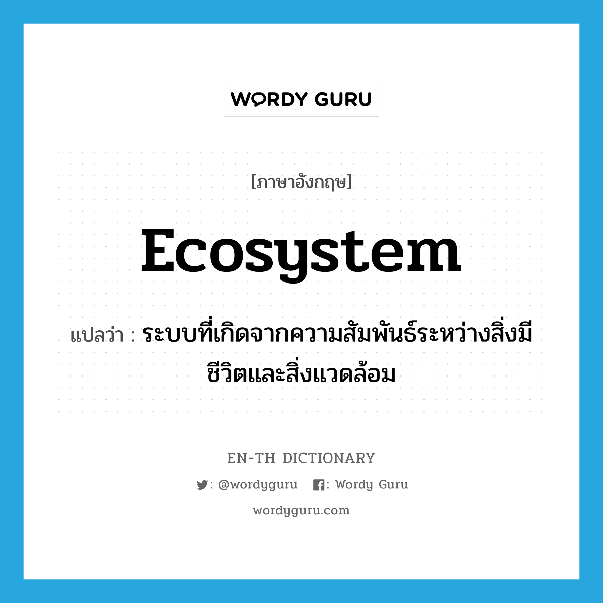 ecosystem แปลว่า?, คำศัพท์ภาษาอังกฤษ ecosystem แปลว่า ระบบที่เกิดจากความสัมพันธ์ระหว่างสิ่งมีชีวิตและสิ่งแวดล้อม ประเภท N หมวด N