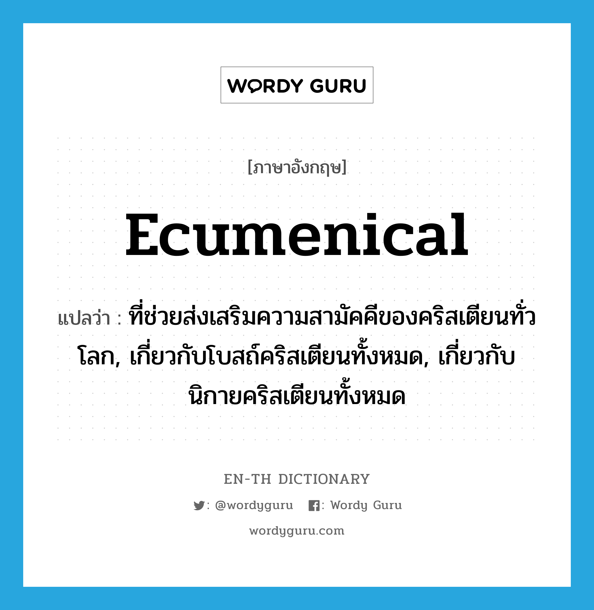 ecumenical แปลว่า?, คำศัพท์ภาษาอังกฤษ ecumenical แปลว่า ที่ช่วยส่งเสริมความสามัคคีของคริสเตียนทั่วโลก, เกี่ยวกับโบสถ์คริสเตียนทั้งหมด, เกี่ยวกับนิกายคริสเตียนทั้งหมด ประเภท ADJ หมวด ADJ