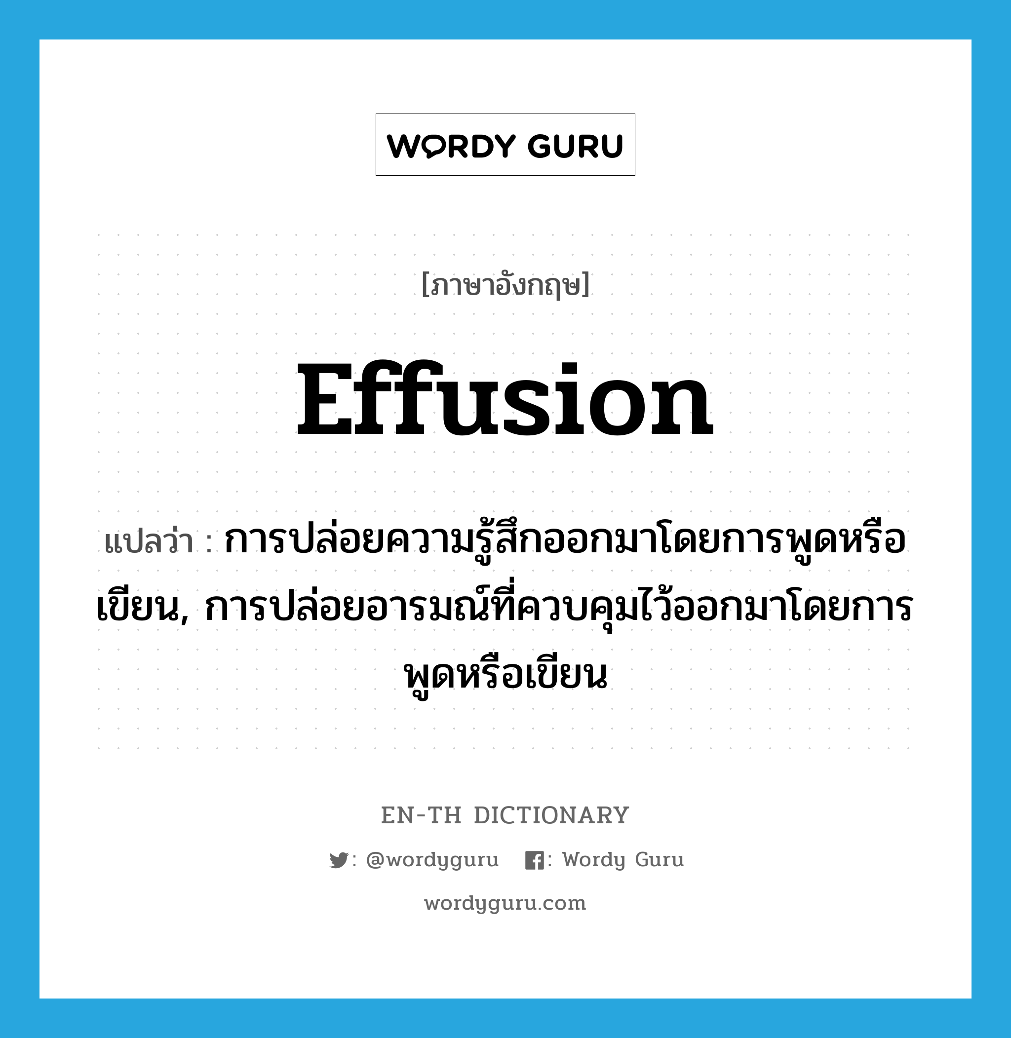 effusion แปลว่า?, คำศัพท์ภาษาอังกฤษ effusion แปลว่า การปล่อยความรู้สึกออกมาโดยการพูดหรือเขียน, การปล่อยอารมณ์ที่ควบคุมไว้ออกมาโดยการพูดหรือเขียน ประเภท N หมวด N