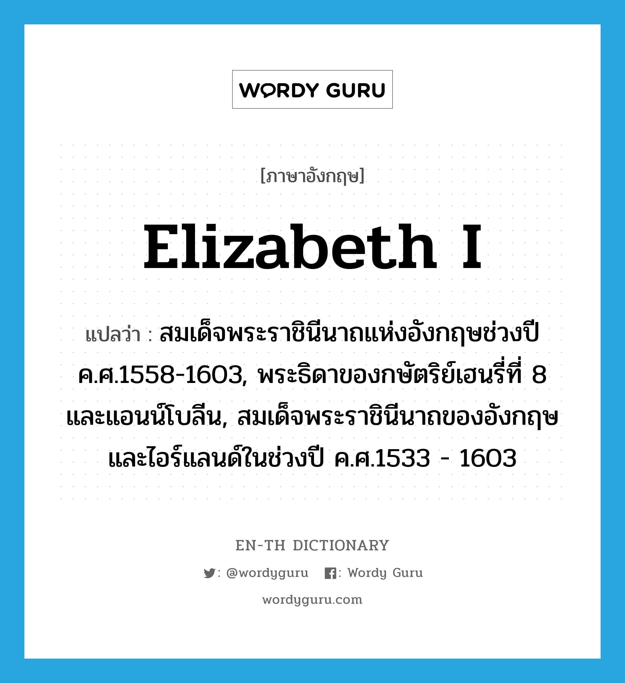 Elizabeth I แปลว่า?, คำศัพท์ภาษาอังกฤษ Elizabeth I แปลว่า สมเด็จพระราชินีนาถแห่งอังกฤษช่วงปี ค.ศ.1558-1603, พระธิดาของกษัตริย์เฮนรี่ที่ 8 และแอนน์โบลีน, สมเด็จพระราชินีนาถของอังกฤษและไอร์แลนด์ในช่วงปี ค.ศ.1533 - 1603 ประเภท N หมวด N