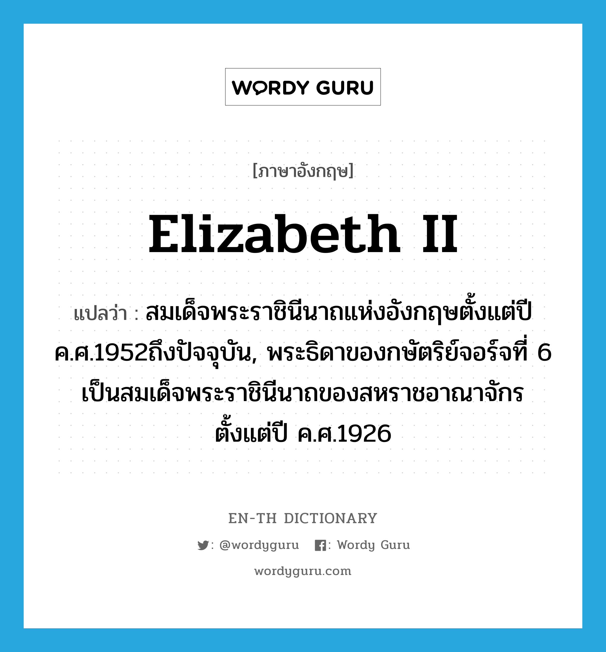 Elizabeth II แปลว่า?, คำศัพท์ภาษาอังกฤษ Elizabeth II แปลว่า สมเด็จพระราชินีนาถแห่งอังกฤษตั้งแต่ปี ค.ศ.1952ถึงปัจจุบัน, พระธิดาของกษัตริย์จอร์จที่ 6 เป็นสมเด็จพระราชินีนาถของสหราชอาณาจักรตั้งแต่ปี ค.ศ.1926 ประเภท N หมวด N