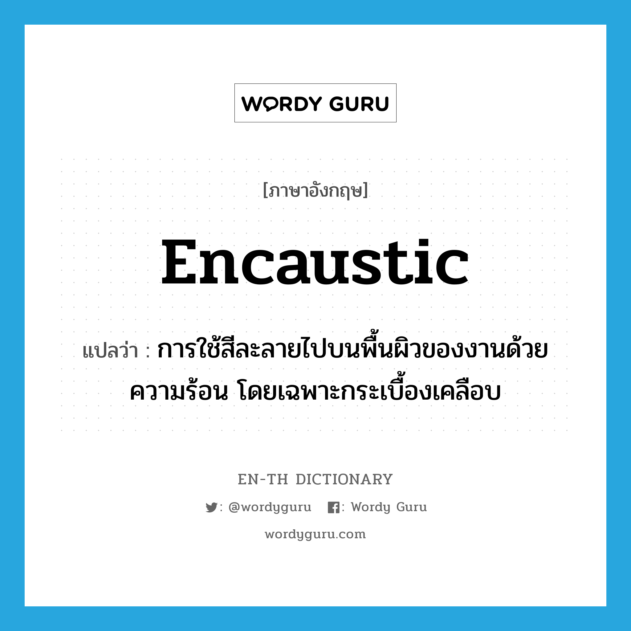 การใช้สีละลายไปบนพื้นผิวของงานด้วยความร้อน โดยเฉพาะกระเบื้องเคลือบ ภาษาอังกฤษ?, คำศัพท์ภาษาอังกฤษ การใช้สีละลายไปบนพื้นผิวของงานด้วยความร้อน โดยเฉพาะกระเบื้องเคลือบ แปลว่า encaustic ประเภท N หมวด N