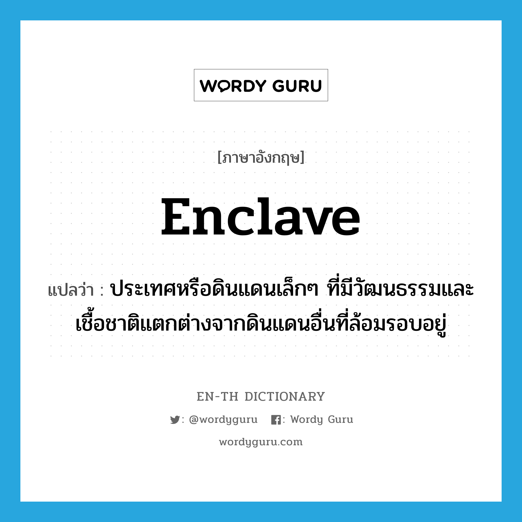 enclave แปลว่า?, คำศัพท์ภาษาอังกฤษ enclave แปลว่า ประเทศหรือดินแดนเล็กๆ ที่มีวัฒนธรรมและเชื้อชาติแตกต่างจากดินแดนอื่นที่ล้อมรอบอยู่ ประเภท N หมวด N