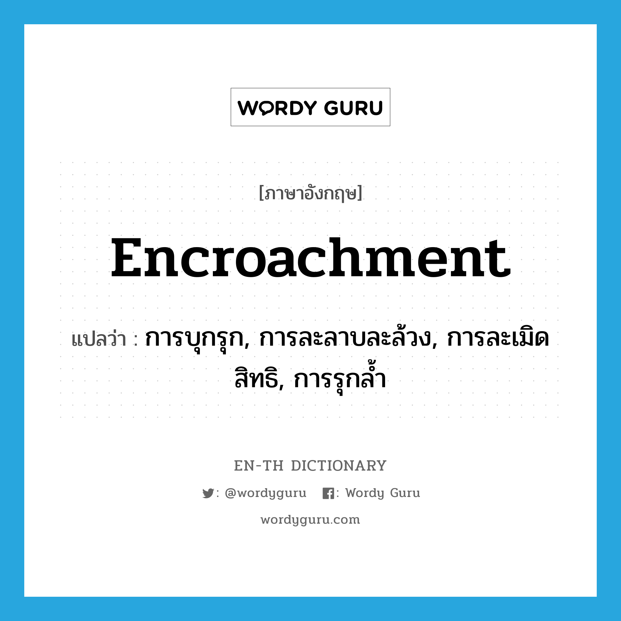 การบุกรุก, การละลาบละล้วง, การละเมิดสิทธิ, การรุกล้ำ ภาษาอังกฤษ?, คำศัพท์ภาษาอังกฤษ การบุกรุก, การละลาบละล้วง, การละเมิดสิทธิ, การรุกล้ำ แปลว่า encroachment ประเภท N หมวด N