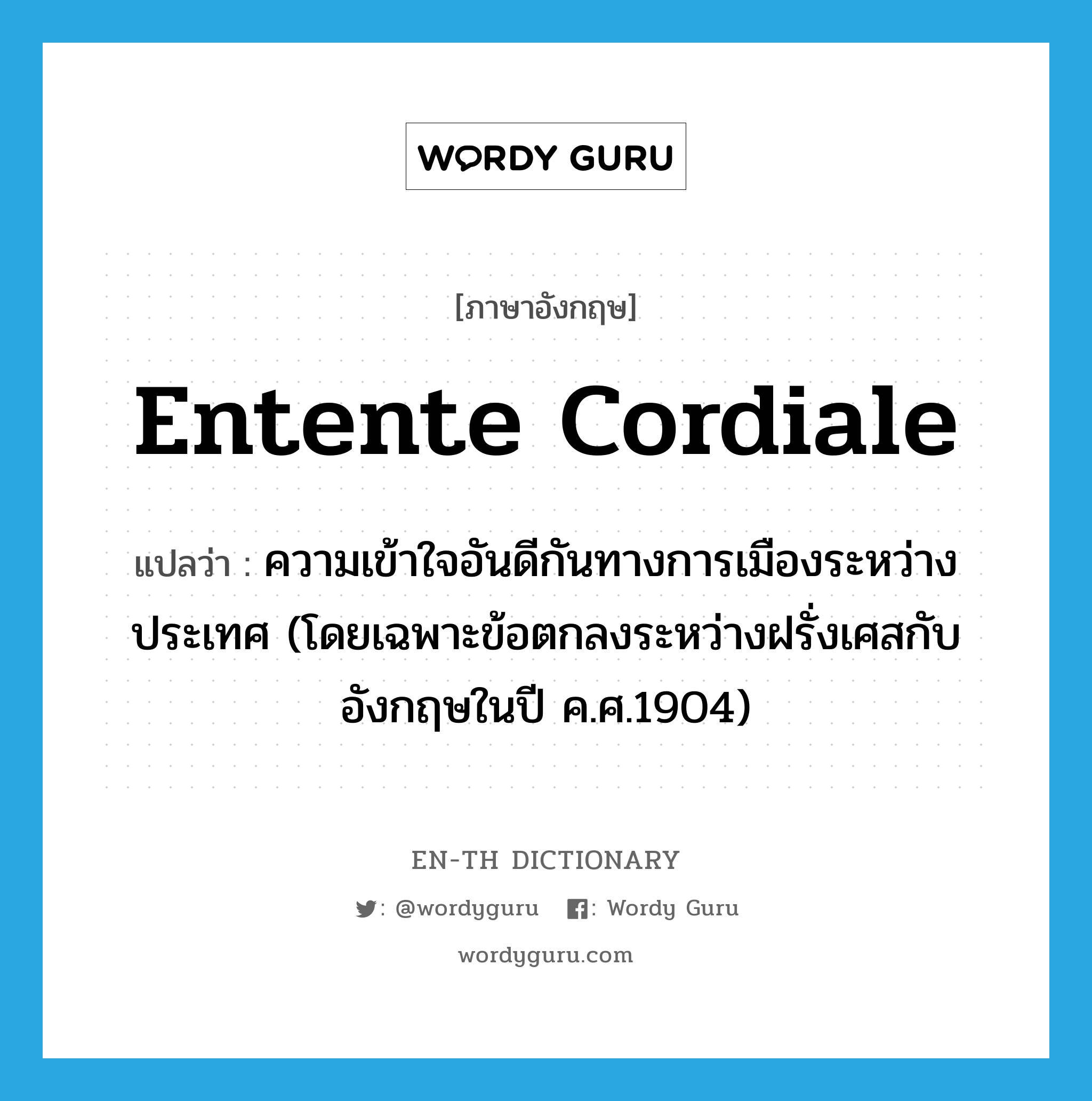 entente cordiale แปลว่า?, คำศัพท์ภาษาอังกฤษ entente cordiale แปลว่า ความเข้าใจอันดีกันทางการเมืองระหว่างประเทศ (โดยเฉพาะข้อตกลงระหว่างฝรั่งเศสกับอังกฤษในปี ค.ศ.1904) ประเภท N หมวด N