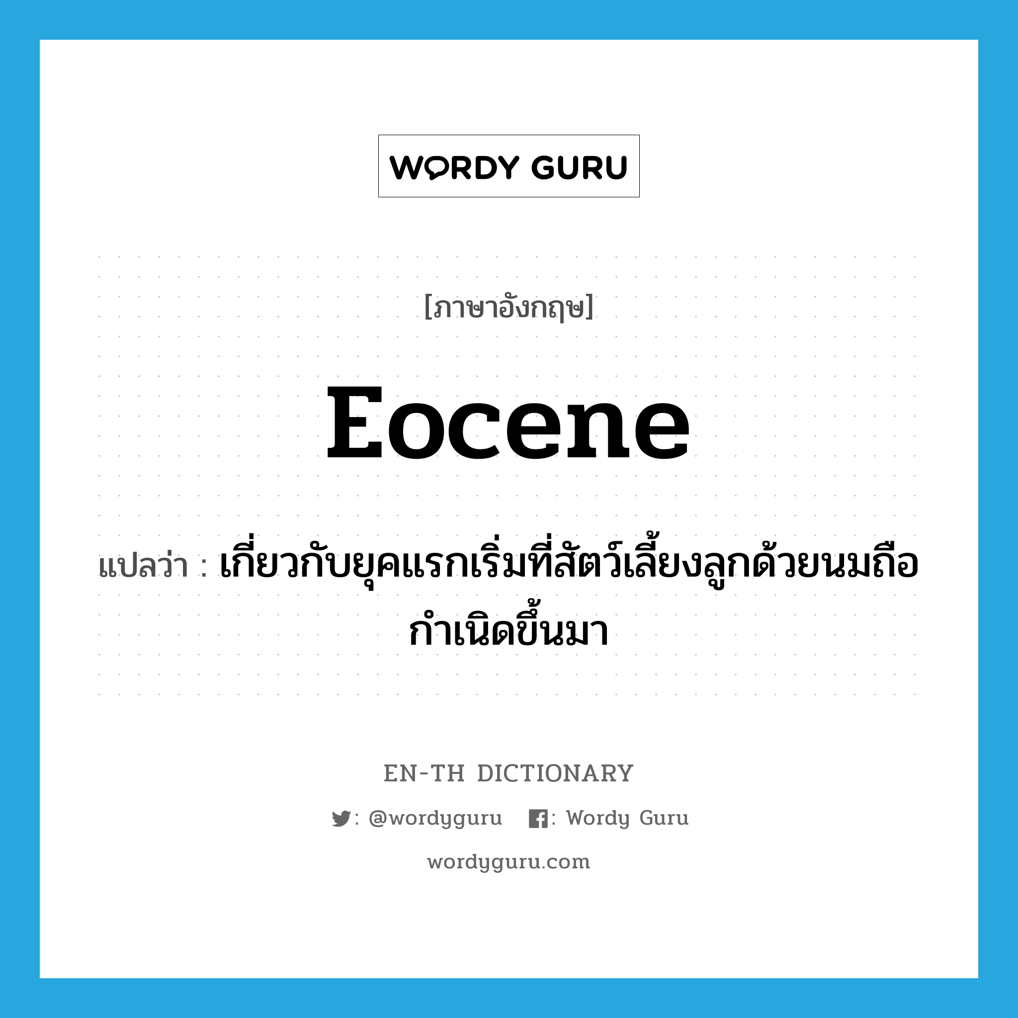 Eocene แปลว่า?, คำศัพท์ภาษาอังกฤษ Eocene แปลว่า เกี่ยวกับยุคแรกเริ่มที่สัตว์เลี้ยงลูกด้วยนมถือกำเนิดขึ้นมา ประเภท ADJ หมวด ADJ