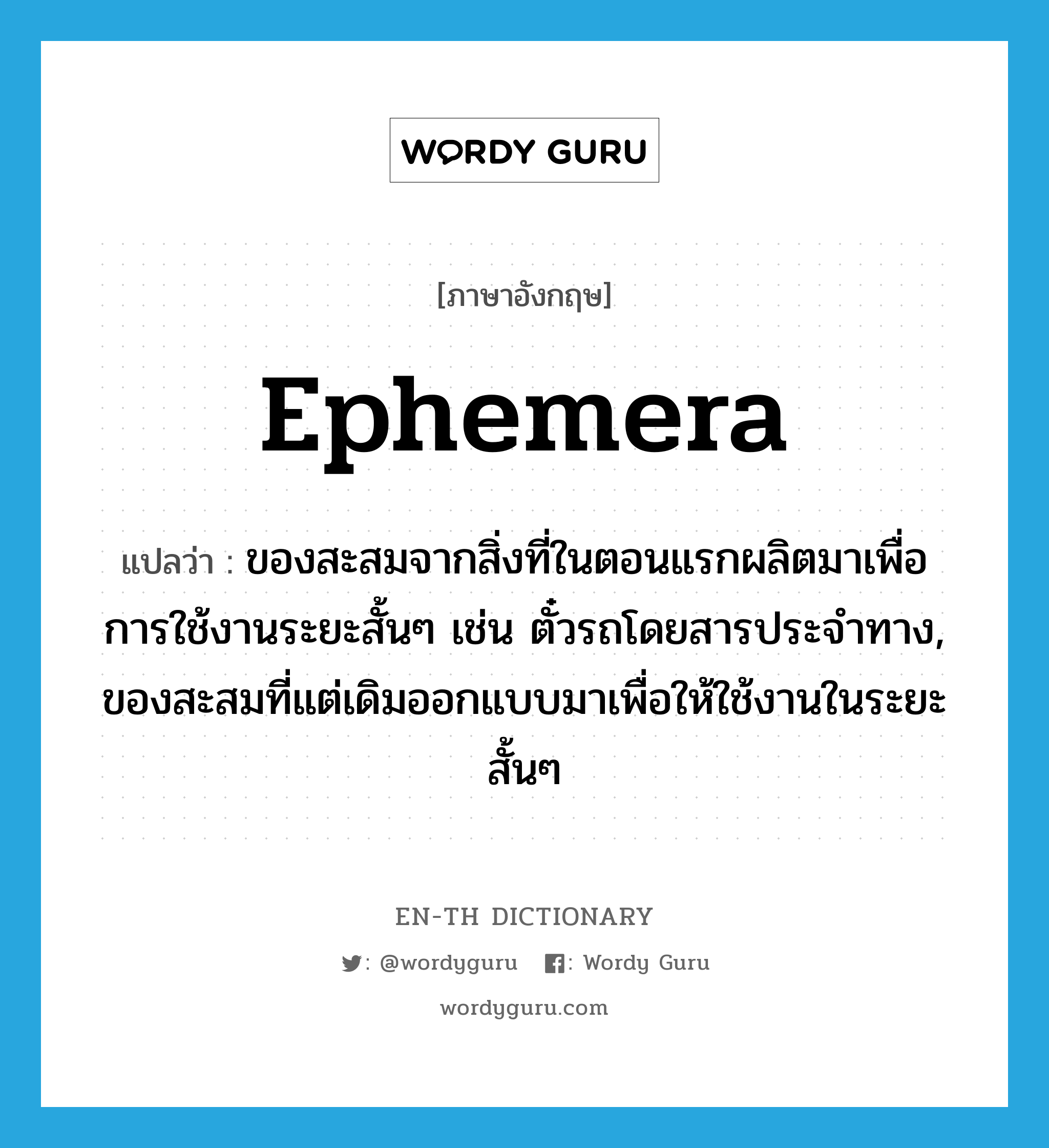 ephemera แปลว่า?, คำศัพท์ภาษาอังกฤษ ephemera แปลว่า ของสะสมจากสิ่งที่ในตอนแรกผลิตมาเพื่อการใช้งานระยะสั้นๆ เช่น ตั๋วรถโดยสารประจำทาง, ของสะสมที่แต่เดิมออกแบบมาเพื่อให้ใช้งานในระยะสั้นๆ ประเภท N หมวด N